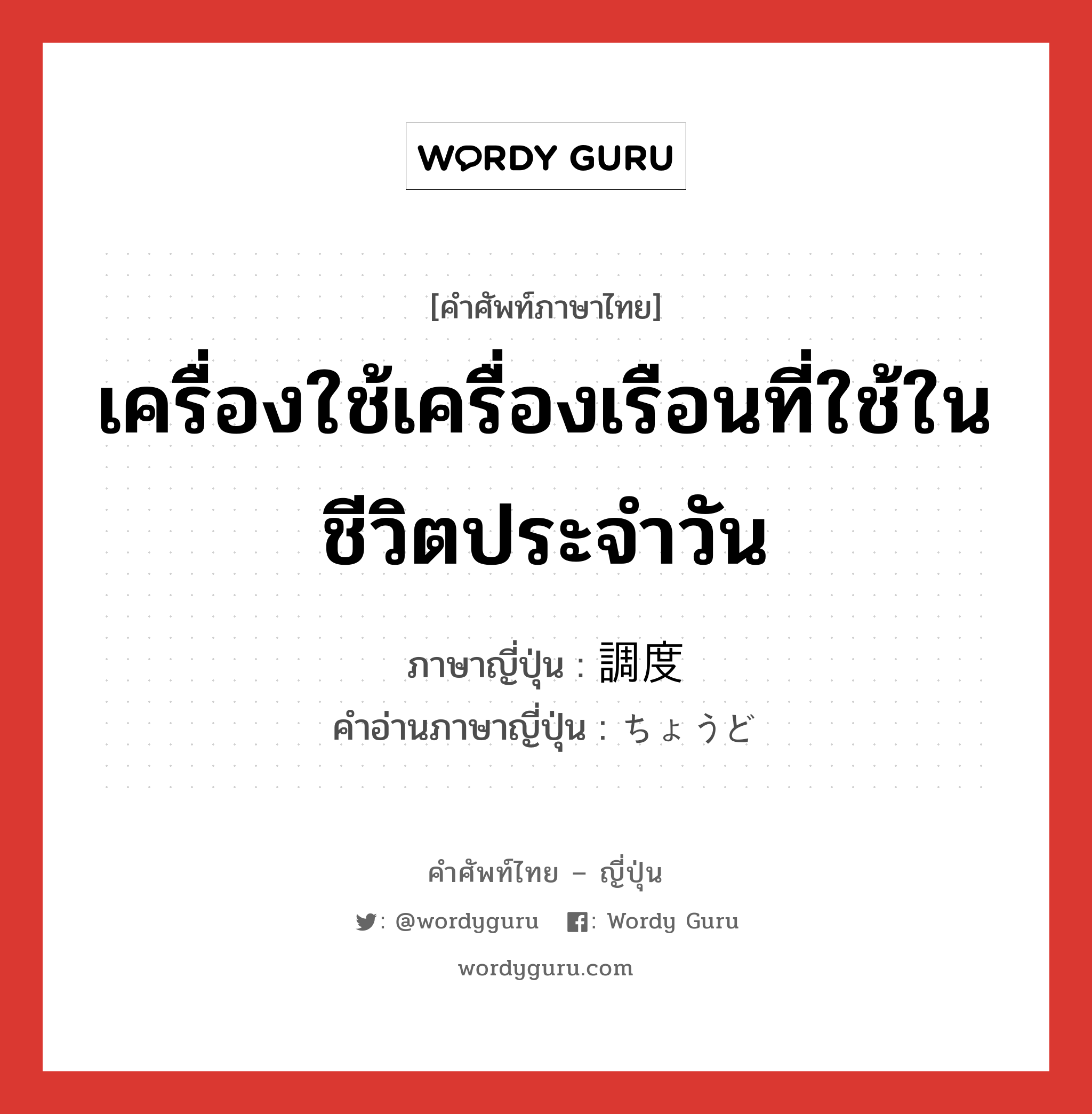 เครื่องใช้เครื่องเรือนที่ใช้ในชีวิตประจำวัน ภาษาญี่ปุ่นคืออะไร, คำศัพท์ภาษาไทย - ญี่ปุ่น เครื่องใช้เครื่องเรือนที่ใช้ในชีวิตประจำวัน ภาษาญี่ปุ่น 調度 คำอ่านภาษาญี่ปุ่น ちょうど หมวด n หมวด n