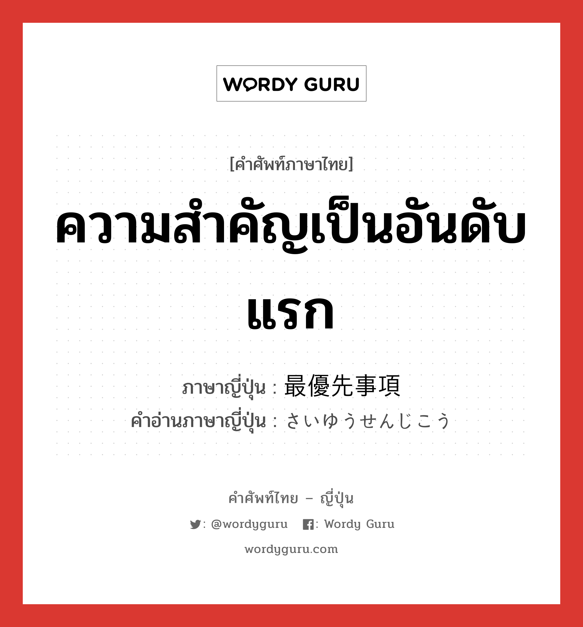 ความสำคัญเป็นอันดับแรก ภาษาญี่ปุ่นคืออะไร, คำศัพท์ภาษาไทย - ญี่ปุ่น ความสำคัญเป็นอันดับแรก ภาษาญี่ปุ่น 最優先事項 คำอ่านภาษาญี่ปุ่น さいゆうせんじこう หมวด n หมวด n