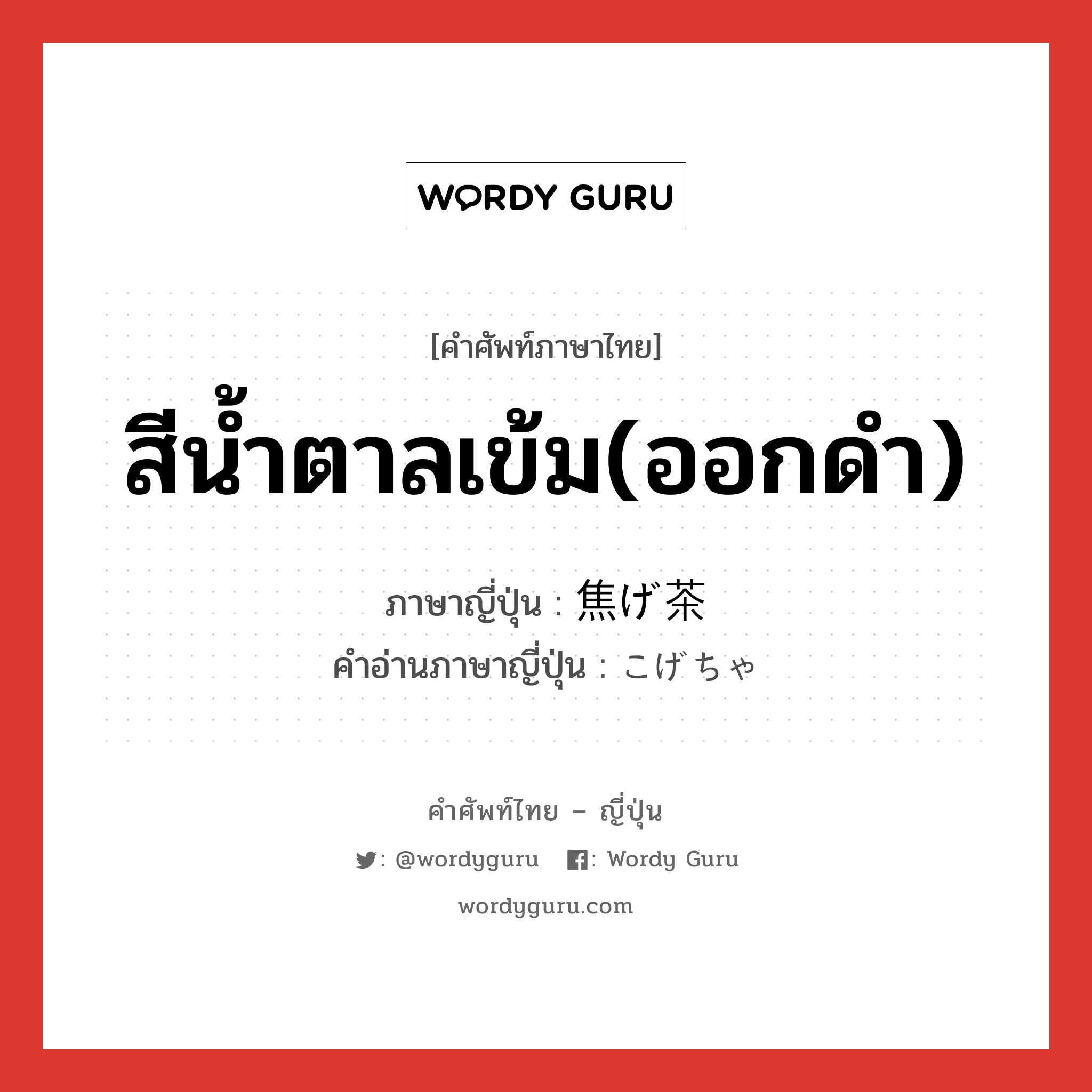 สีน้ำตาลเข้ม(ออกดำ) ภาษาญี่ปุ่นคืออะไร, คำศัพท์ภาษาไทย - ญี่ปุ่น สีน้ำตาลเข้ม(ออกดำ) ภาษาญี่ปุ่น 焦げ茶 คำอ่านภาษาญี่ปุ่น こげちゃ หมวด n หมวด n