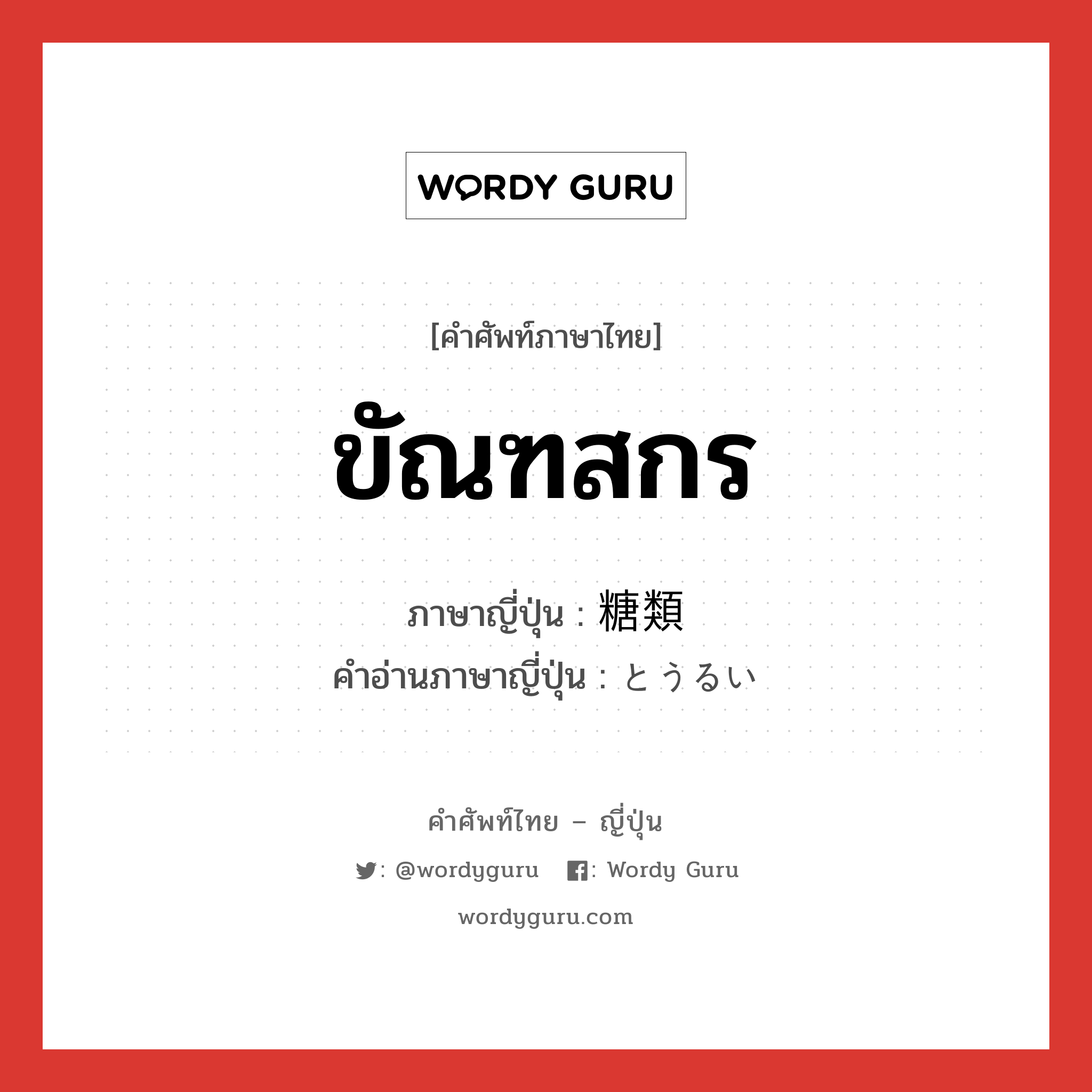 ขัณฑสกร ภาษาญี่ปุ่นคืออะไร, คำศัพท์ภาษาไทย - ญี่ปุ่น ขัณฑสกร ภาษาญี่ปุ่น 糖類 คำอ่านภาษาญี่ปุ่น とうるい หมวด n หมวด n