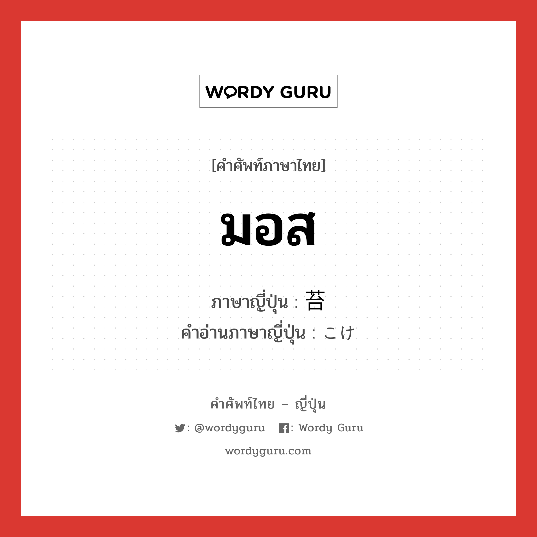 มอส ภาษาญี่ปุ่นคืออะไร, คำศัพท์ภาษาไทย - ญี่ปุ่น มอส ภาษาญี่ปุ่น 苔 คำอ่านภาษาญี่ปุ่น こけ หมวด n หมวด n