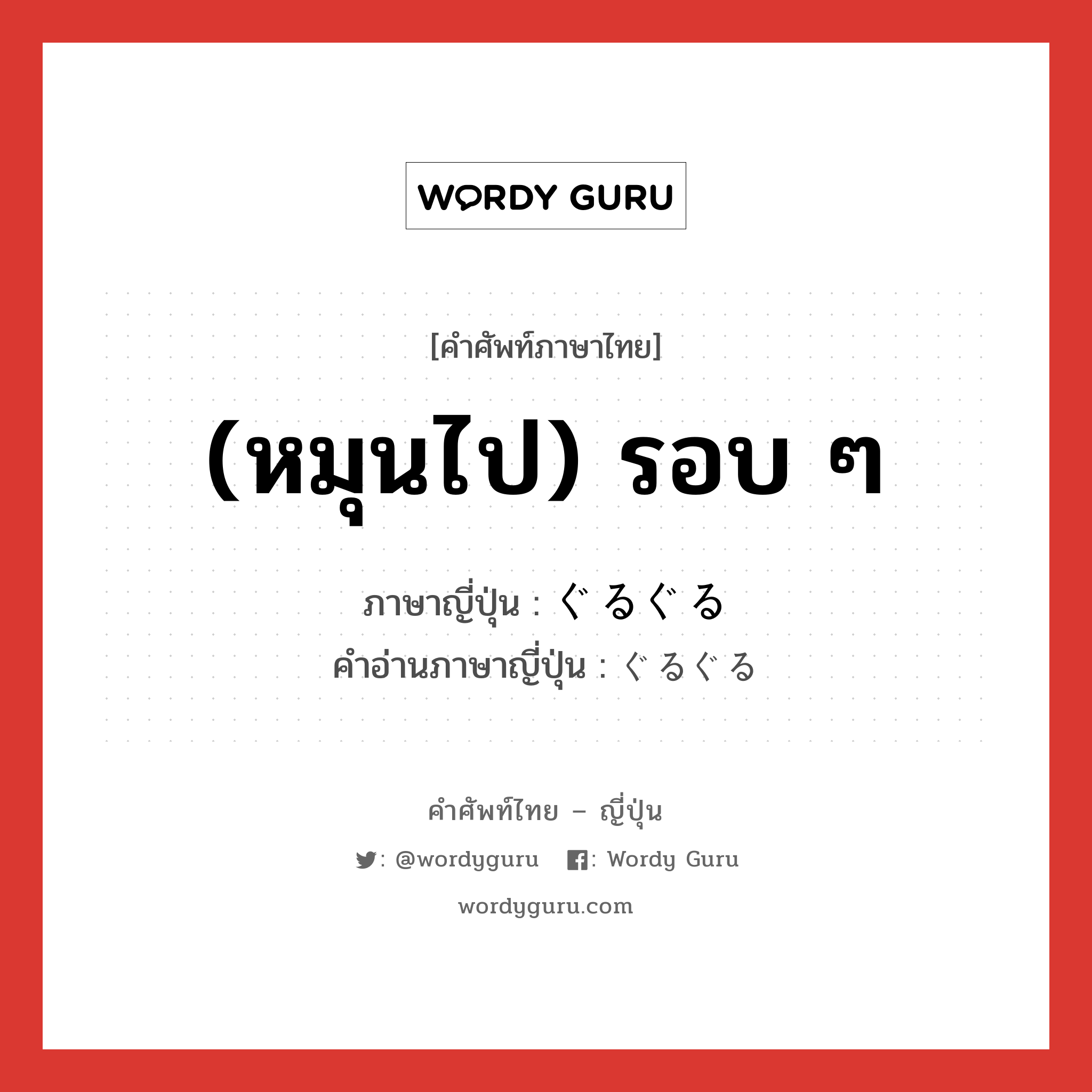 (หมุนไป) รอบ ๆ ภาษาญี่ปุ่นคืออะไร, คำศัพท์ภาษาไทย - ญี่ปุ่น (หมุนไป) รอบ ๆ ภาษาญี่ปุ่น ぐるぐる คำอ่านภาษาญี่ปุ่น ぐるぐる หมวด adv หมวด adv