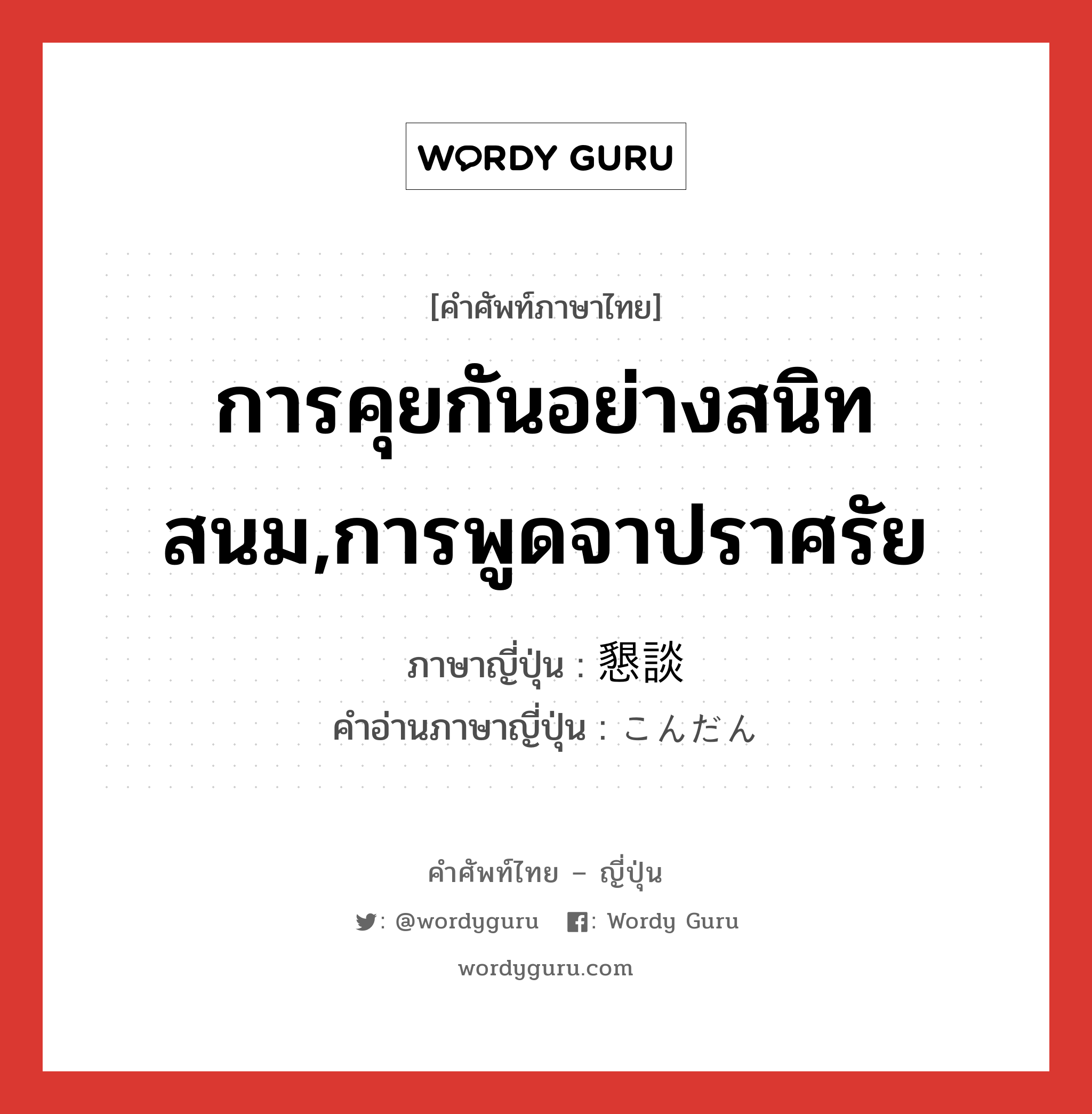 การคุยกันอย่างสนิทสนม,การพูดจาปราศรัย ภาษาญี่ปุ่นคืออะไร, คำศัพท์ภาษาไทย - ญี่ปุ่น การคุยกันอย่างสนิทสนม,การพูดจาปราศรัย ภาษาญี่ปุ่น 懇談 คำอ่านภาษาญี่ปุ่น こんだん หมวด n หมวด n