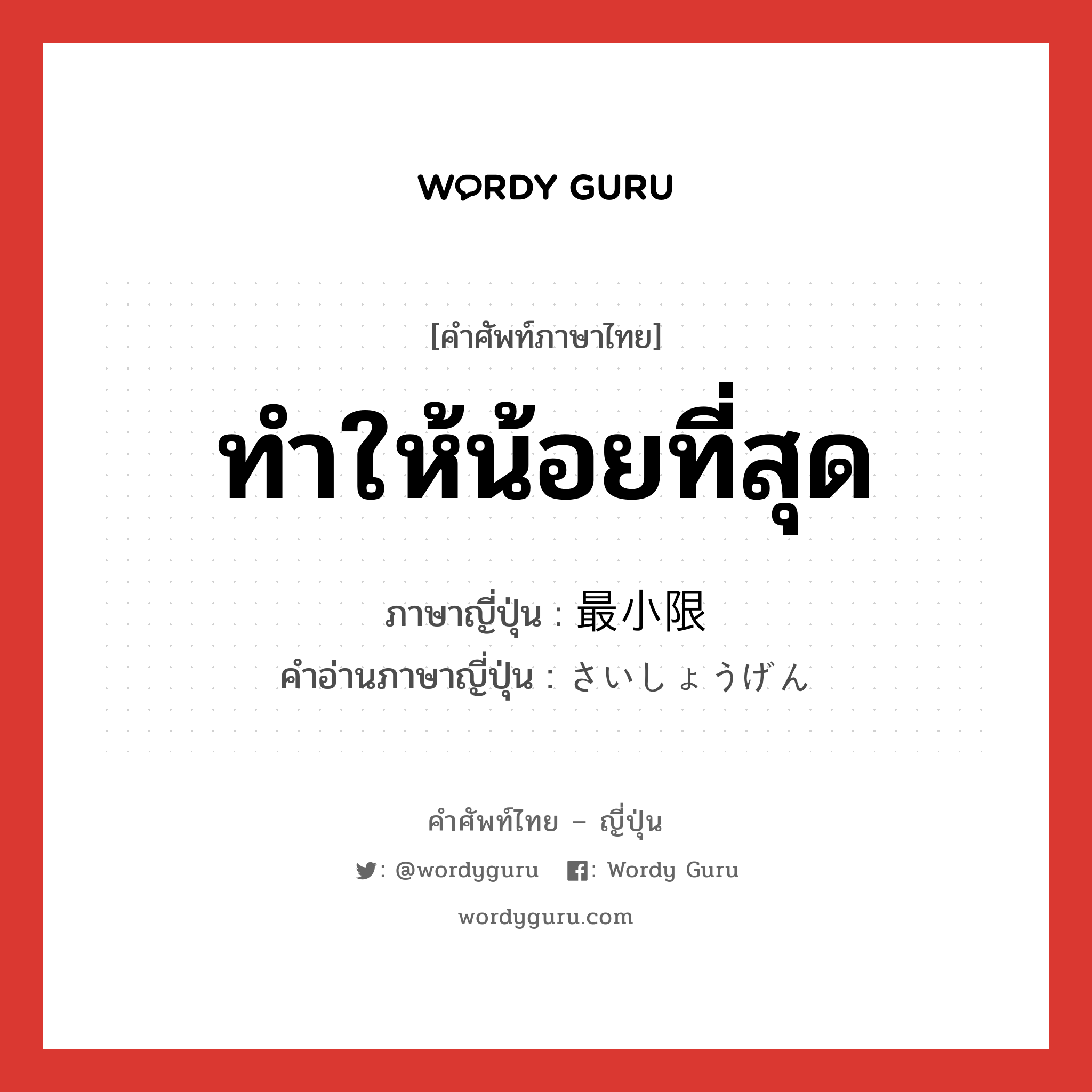 ทำให้น้อยที่สุด ภาษาญี่ปุ่นคืออะไร, คำศัพท์ภาษาไทย - ญี่ปุ่น ทำให้น้อยที่สุด ภาษาญี่ปุ่น 最小限 คำอ่านภาษาญี่ปุ่น さいしょうげん หมวด n หมวด n