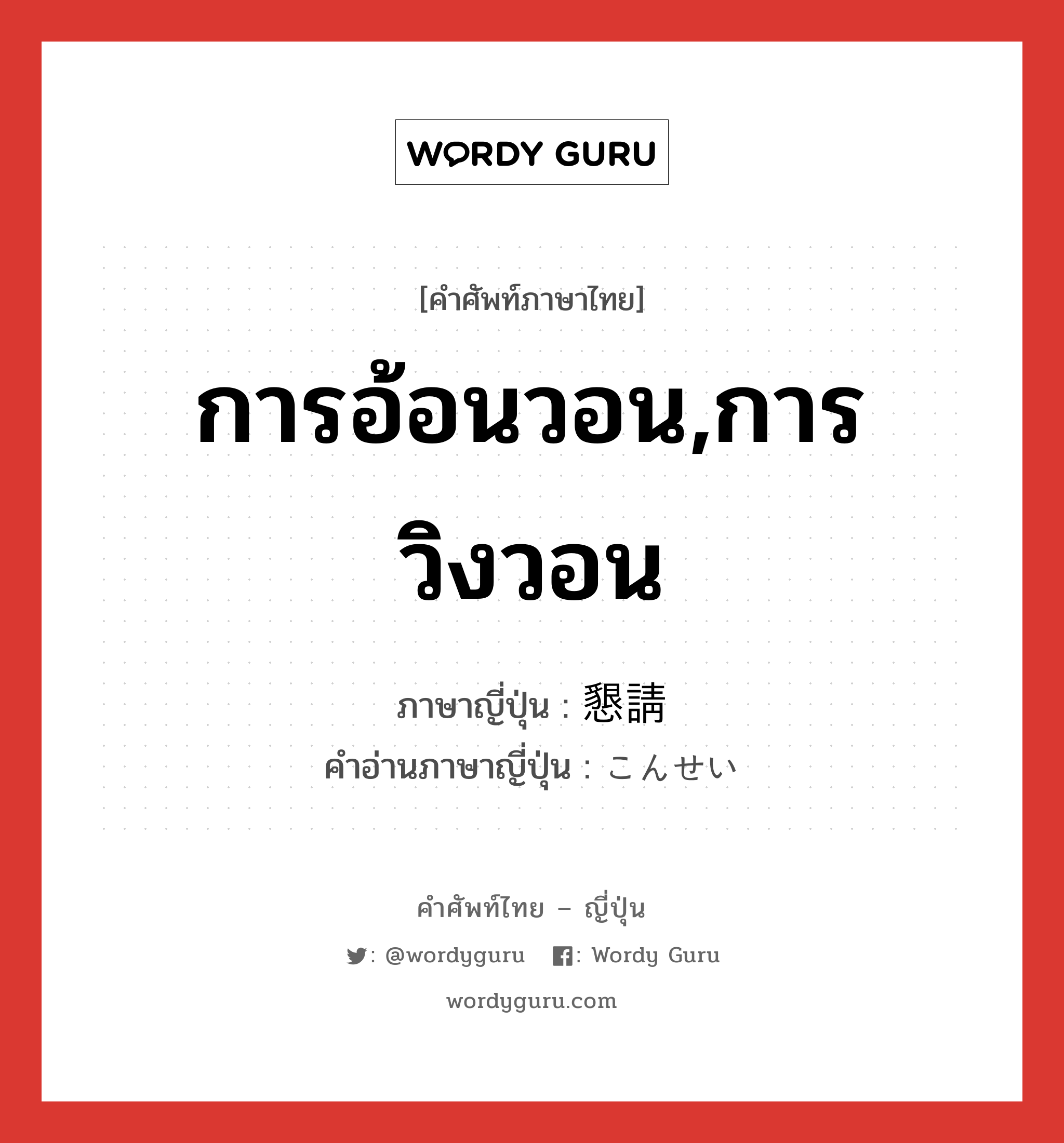 การอ้อนวอน,การวิงวอน ภาษาญี่ปุ่นคืออะไร, คำศัพท์ภาษาไทย - ญี่ปุ่น การอ้อนวอน,การวิงวอน ภาษาญี่ปุ่น 懇請 คำอ่านภาษาญี่ปุ่น こんせい หมวด n หมวด n