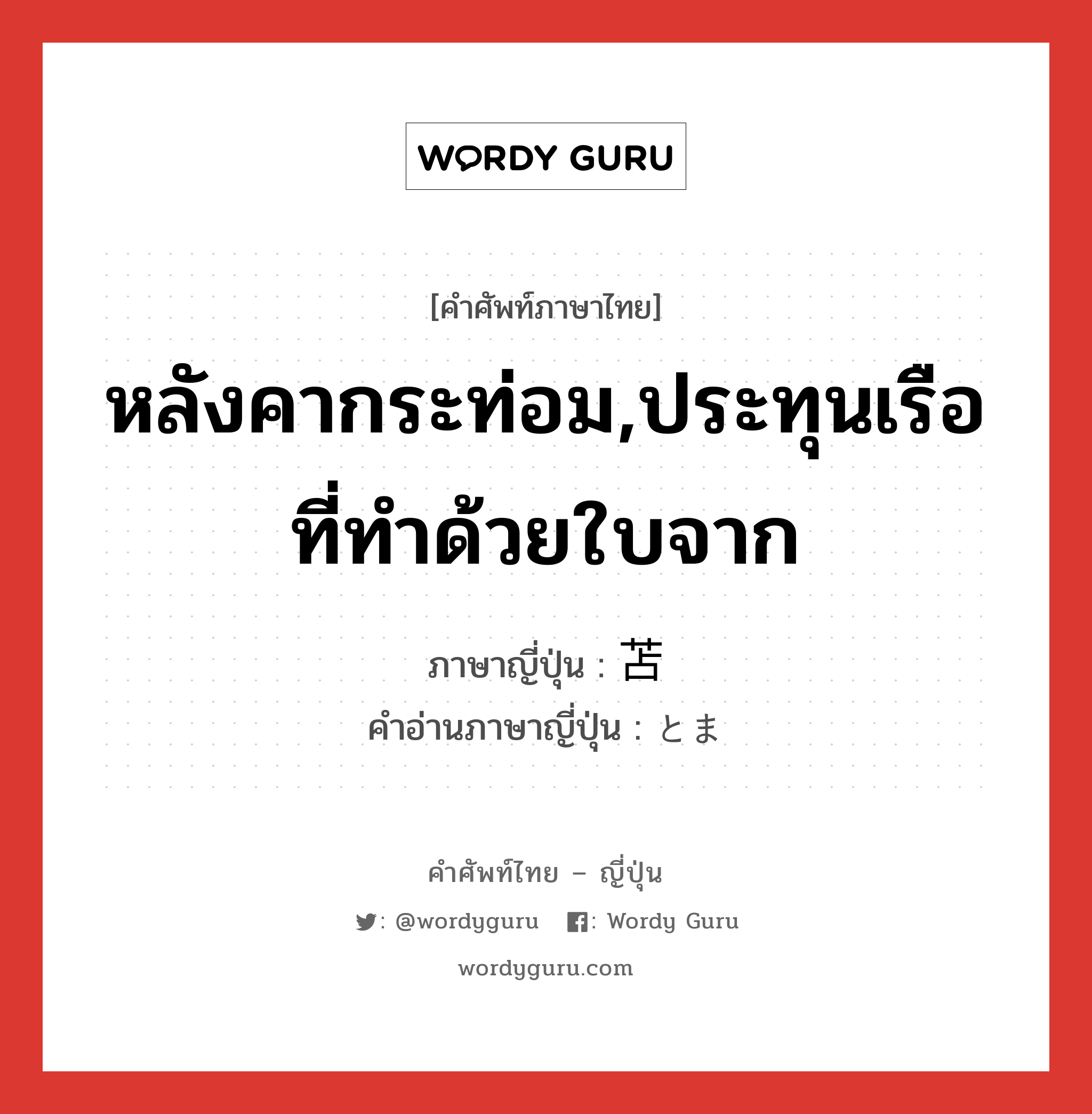 หลังคากระท่อม,ประทุนเรือที่ทำด้วยใบจาก ภาษาญี่ปุ่นคืออะไร, คำศัพท์ภาษาไทย - ญี่ปุ่น หลังคากระท่อม,ประทุนเรือที่ทำด้วยใบจาก ภาษาญี่ปุ่น 苫 คำอ่านภาษาญี่ปุ่น とま หมวด n หมวด n