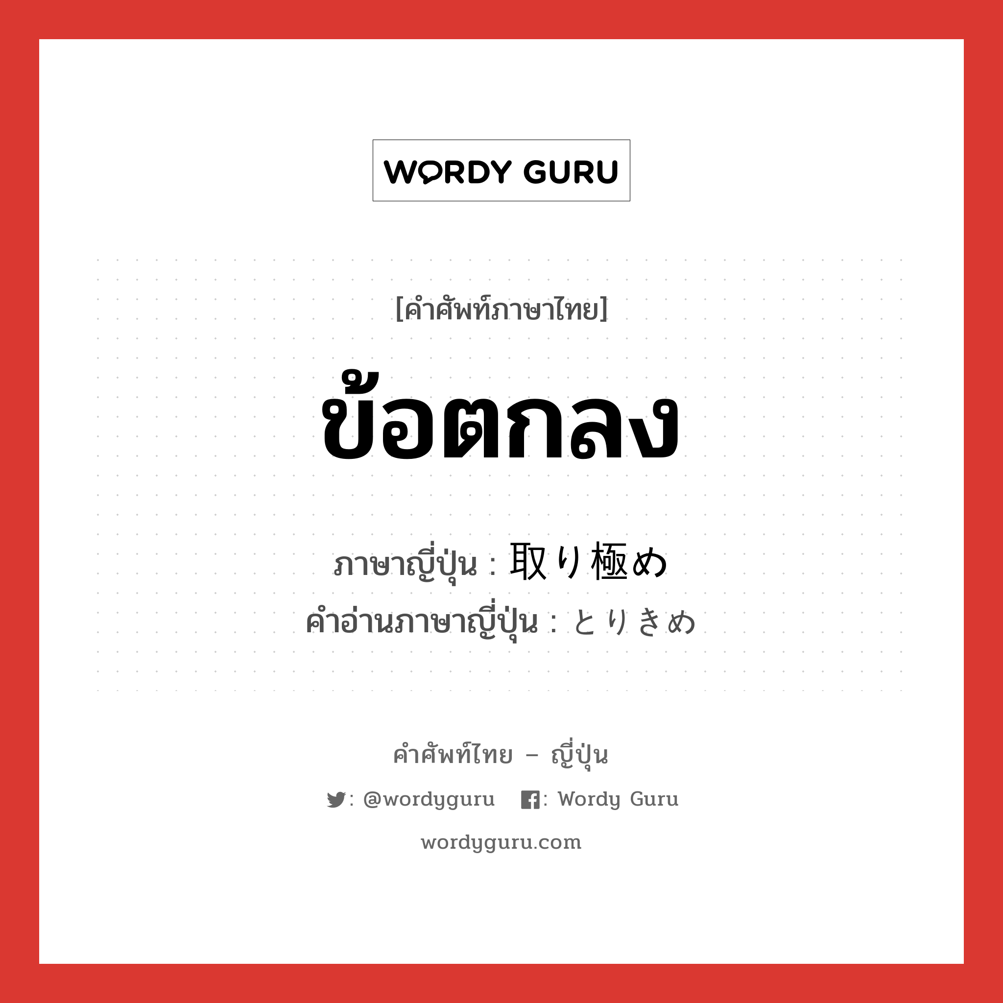 ข้อตกลง ภาษาญี่ปุ่นคืออะไร, คำศัพท์ภาษาไทย - ญี่ปุ่น ข้อตกลง ภาษาญี่ปุ่น 取り極め คำอ่านภาษาญี่ปุ่น とりきめ หมวด n หมวด n