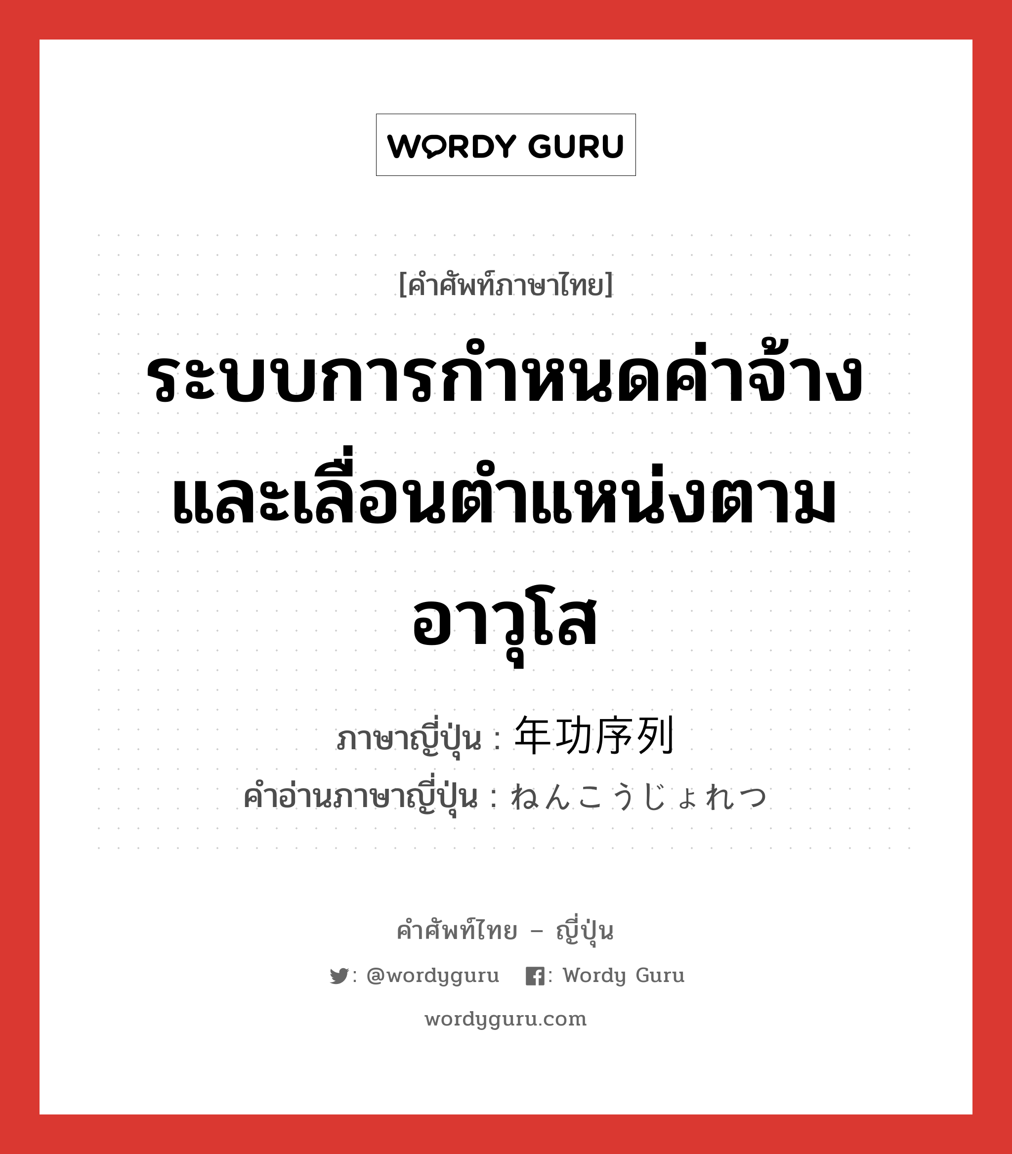 ระบบการกำหนดค่าจ้างและเลื่อนตำแหน่งตามอาวุโส ภาษาญี่ปุ่นคืออะไร, คำศัพท์ภาษาไทย - ญี่ปุ่น ระบบการกำหนดค่าจ้างและเลื่อนตำแหน่งตามอาวุโส ภาษาญี่ปุ่น 年功序列 คำอ่านภาษาญี่ปุ่น ねんこうじょれつ หมวด n หมวด n