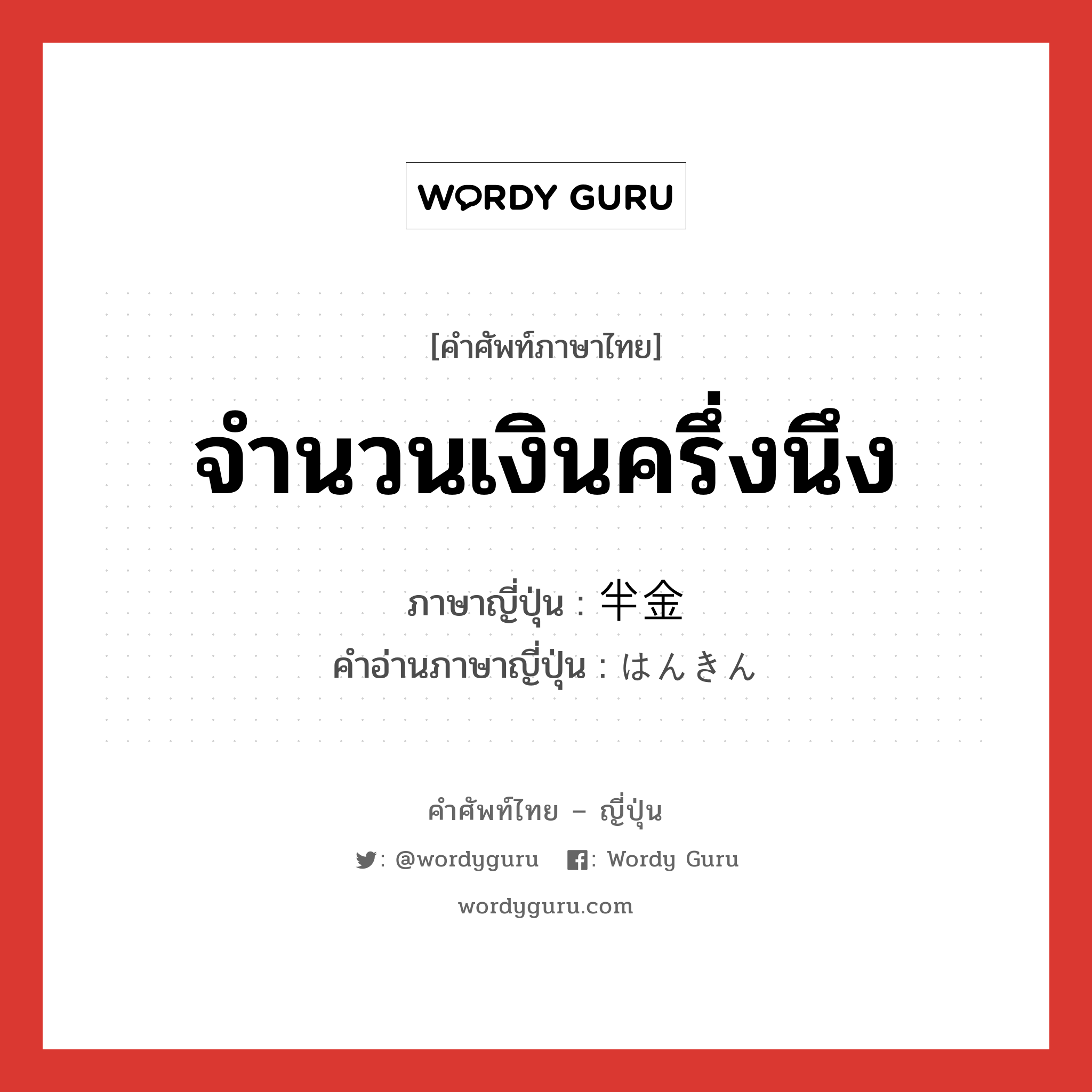 จำนวนเงินครึ่งนึง ภาษาญี่ปุ่นคืออะไร, คำศัพท์ภาษาไทย - ญี่ปุ่น จำนวนเงินครึ่งนึง ภาษาญี่ปุ่น 半金 คำอ่านภาษาญี่ปุ่น はんきん หมวด n หมวด n