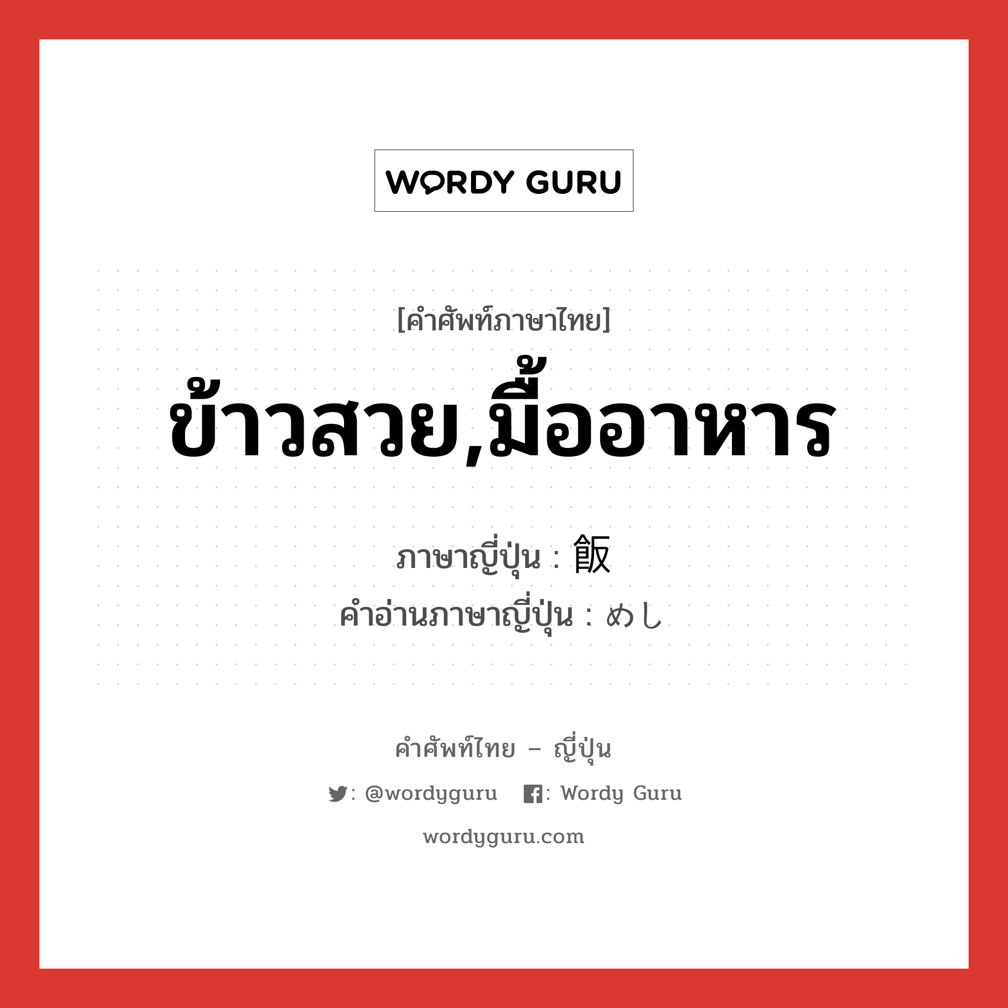 ข้าวสวย,มื้ออาหาร ภาษาญี่ปุ่นคืออะไร, คำศัพท์ภาษาไทย - ญี่ปุ่น ข้าวสวย,มื้ออาหาร ภาษาญี่ปุ่น 飯 คำอ่านภาษาญี่ปุ่น めし หมวด n หมวด n