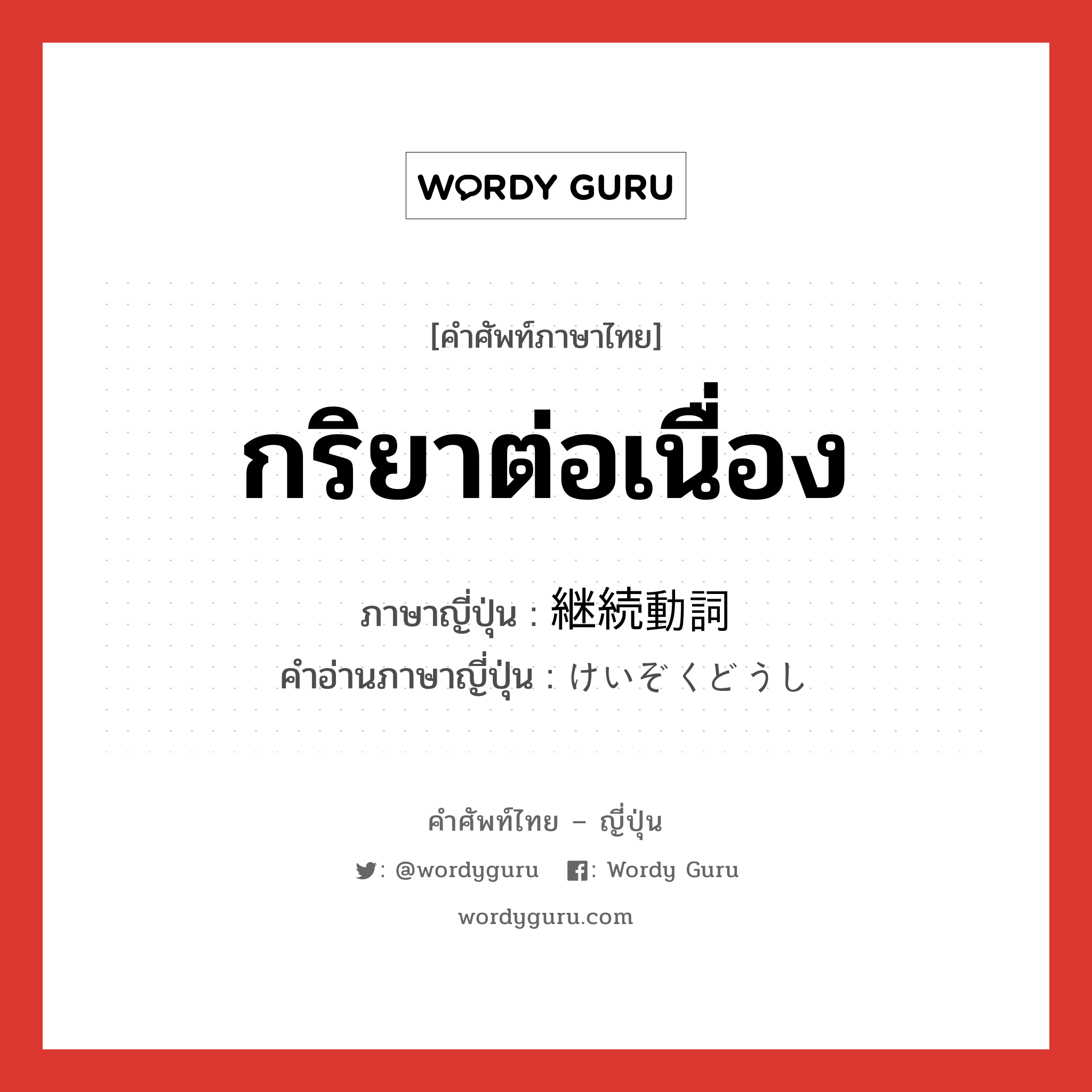 กริยาต่อเนื่อง ภาษาญี่ปุ่นคืออะไร, คำศัพท์ภาษาไทย - ญี่ปุ่น กริยาต่อเนื่อง ภาษาญี่ปุ่น 継続動詞 คำอ่านภาษาญี่ปุ่น けいぞくどうし หมวด n หมวด n