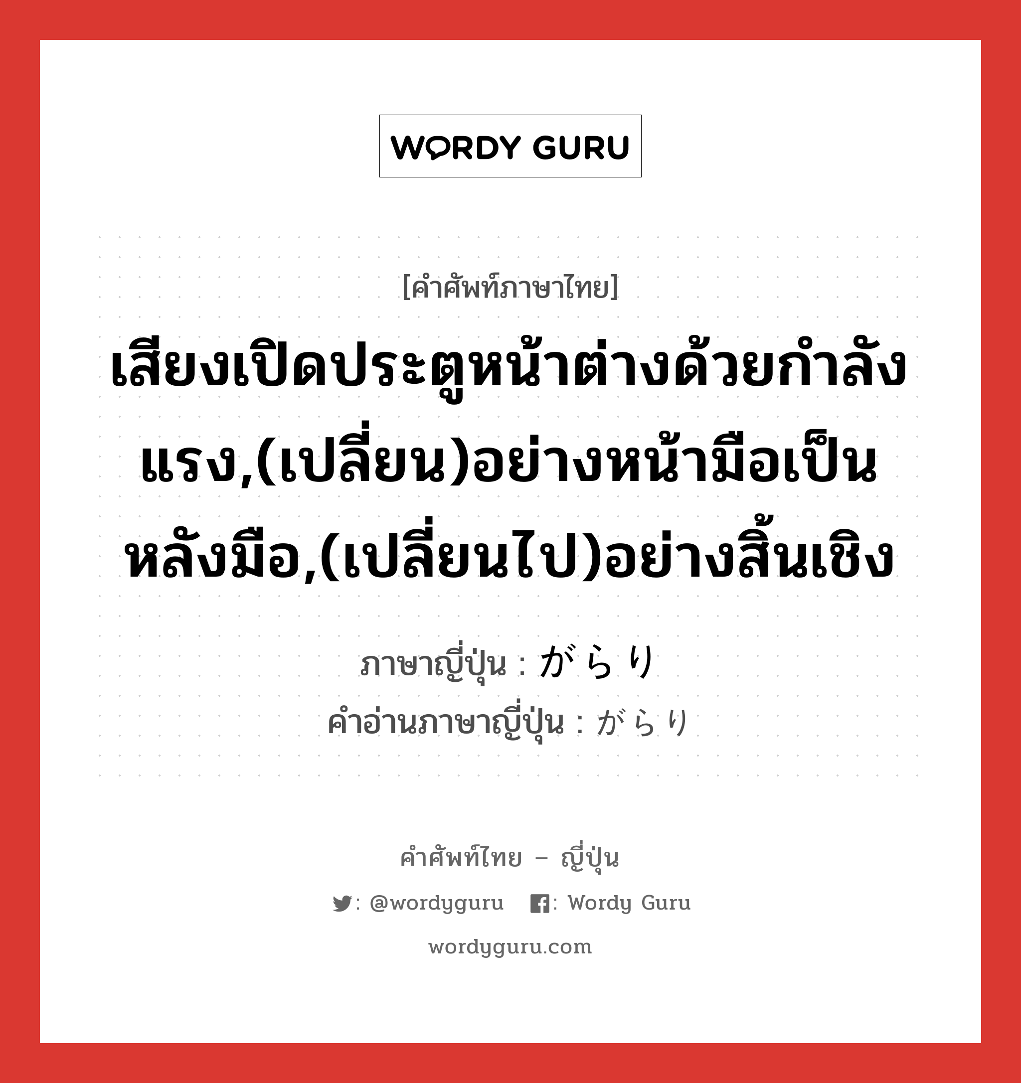 เสียงเปิดประตูหน้าต่างด้วยกำลังแรง,(เปลี่ยน)อย่างหน้ามือเป็นหลังมือ,(เปลี่ยนไป)อย่างสิ้นเชิง ภาษาญี่ปุ่นคืออะไร, คำศัพท์ภาษาไทย - ญี่ปุ่น เสียงเปิดประตูหน้าต่างด้วยกำลังแรง,(เปลี่ยน)อย่างหน้ามือเป็นหลังมือ,(เปลี่ยนไป)อย่างสิ้นเชิง ภาษาญี่ปุ่น がらり คำอ่านภาษาญี่ปุ่น がらり หมวด adv หมวด adv