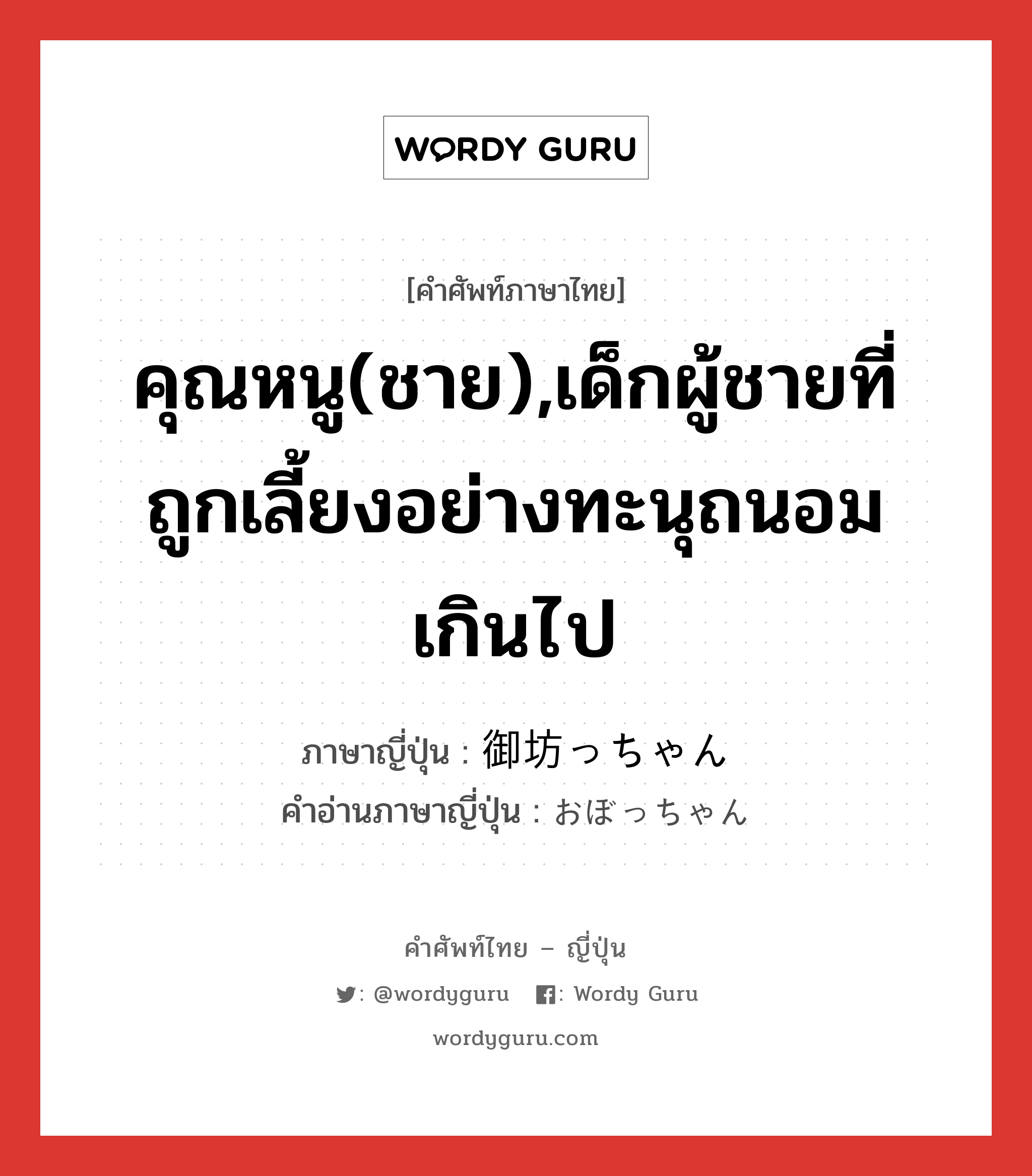 คุณหนู(ชาย),เด็กผู้ชายที่ถูกเลี้ยงอย่างทะนุถนอมเกินไป ภาษาญี่ปุ่นคืออะไร, คำศัพท์ภาษาไทย - ญี่ปุ่น คุณหนู(ชาย),เด็กผู้ชายที่ถูกเลี้ยงอย่างทะนุถนอมเกินไป ภาษาญี่ปุ่น 御坊っちゃん คำอ่านภาษาญี่ปุ่น おぼっちゃん หมวด n หมวด n