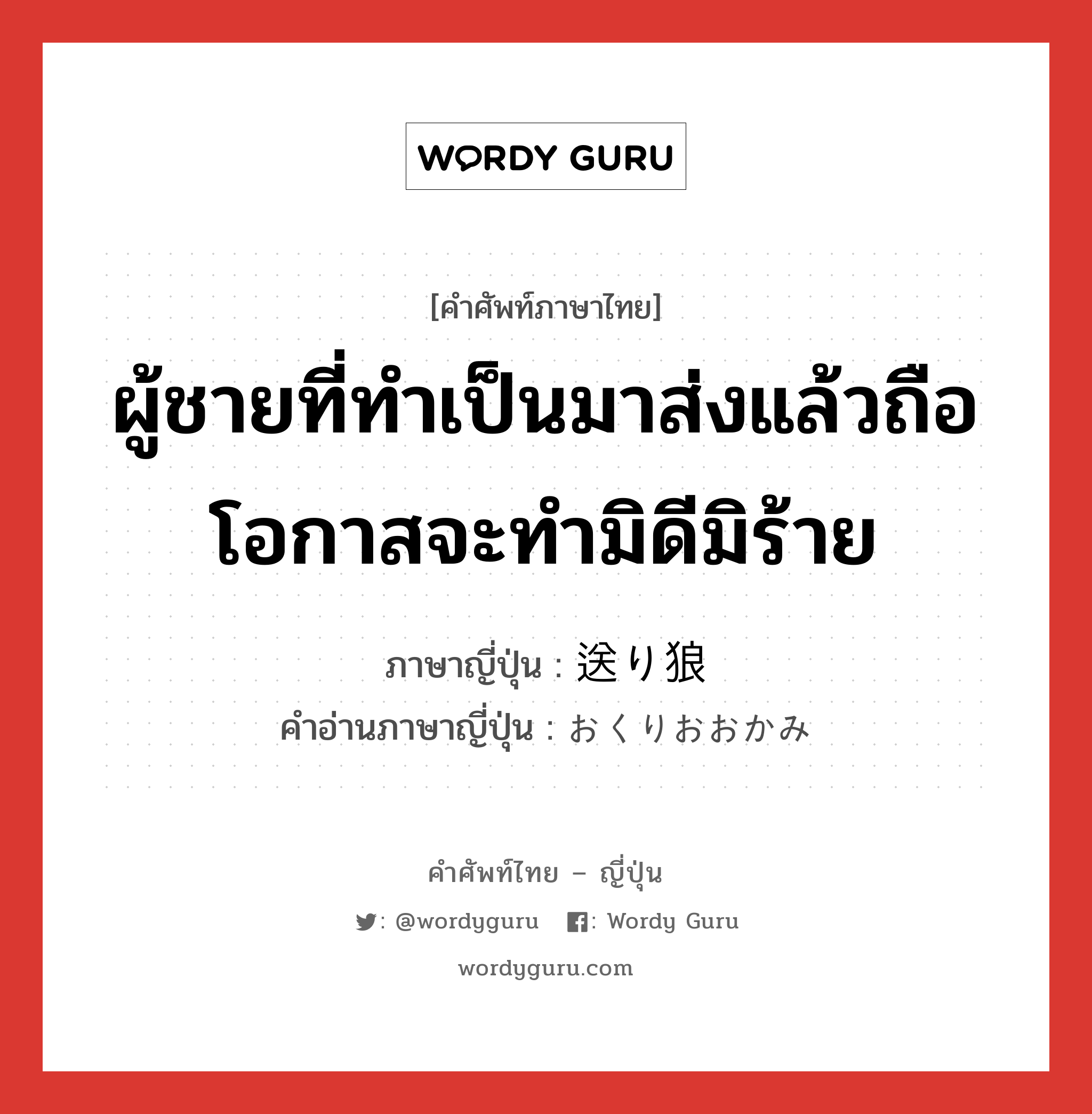 ผู้ชายที่ทำเป็นมาส่งแล้วถือโอกาสจะทำมิดีมิร้าย ภาษาญี่ปุ่นคืออะไร, คำศัพท์ภาษาไทย - ญี่ปุ่น ผู้ชายที่ทำเป็นมาส่งแล้วถือโอกาสจะทำมิดีมิร้าย ภาษาญี่ปุ่น 送り狼 คำอ่านภาษาญี่ปุ่น おくりおおかみ หมวด n หมวด n