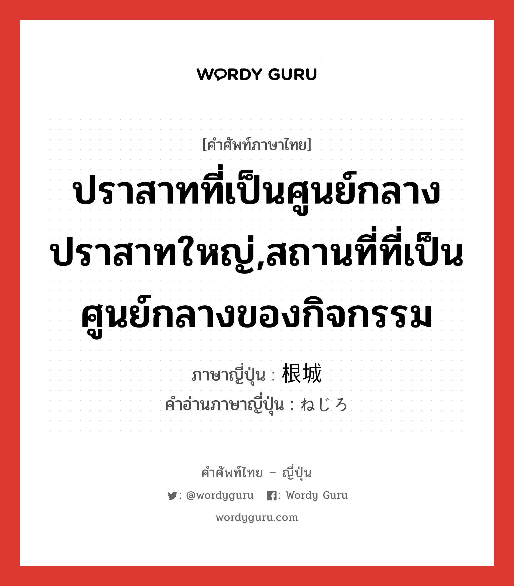 ปราสาทที่เป็นศูนย์กลางปราสาทใหญ่,สถานที่ที่เป็นศูนย์กลางของกิจกรรม ภาษาญี่ปุ่นคืออะไร, คำศัพท์ภาษาไทย - ญี่ปุ่น ปราสาทที่เป็นศูนย์กลางปราสาทใหญ่,สถานที่ที่เป็นศูนย์กลางของกิจกรรม ภาษาญี่ปุ่น 根城 คำอ่านภาษาญี่ปุ่น ねじろ หมวด n หมวด n