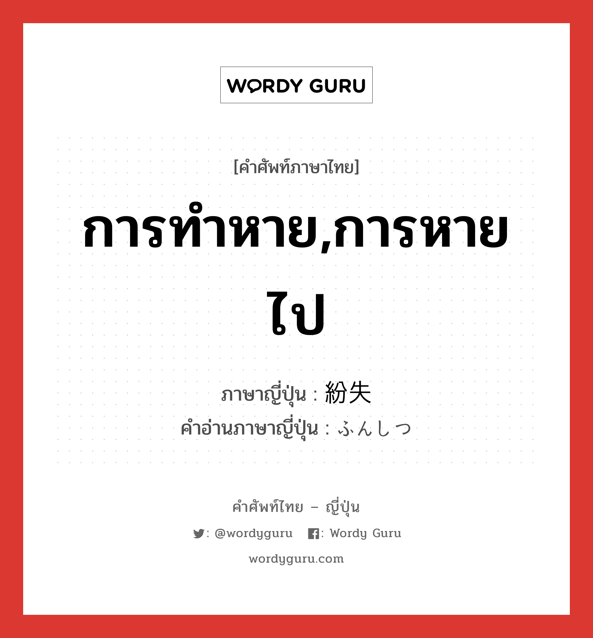 การทำหาย,การหายไป ภาษาญี่ปุ่นคืออะไร, คำศัพท์ภาษาไทย - ญี่ปุ่น การทำหาย,การหายไป ภาษาญี่ปุ่น 紛失 คำอ่านภาษาญี่ปุ่น ふんしつ หมวด n หมวด n