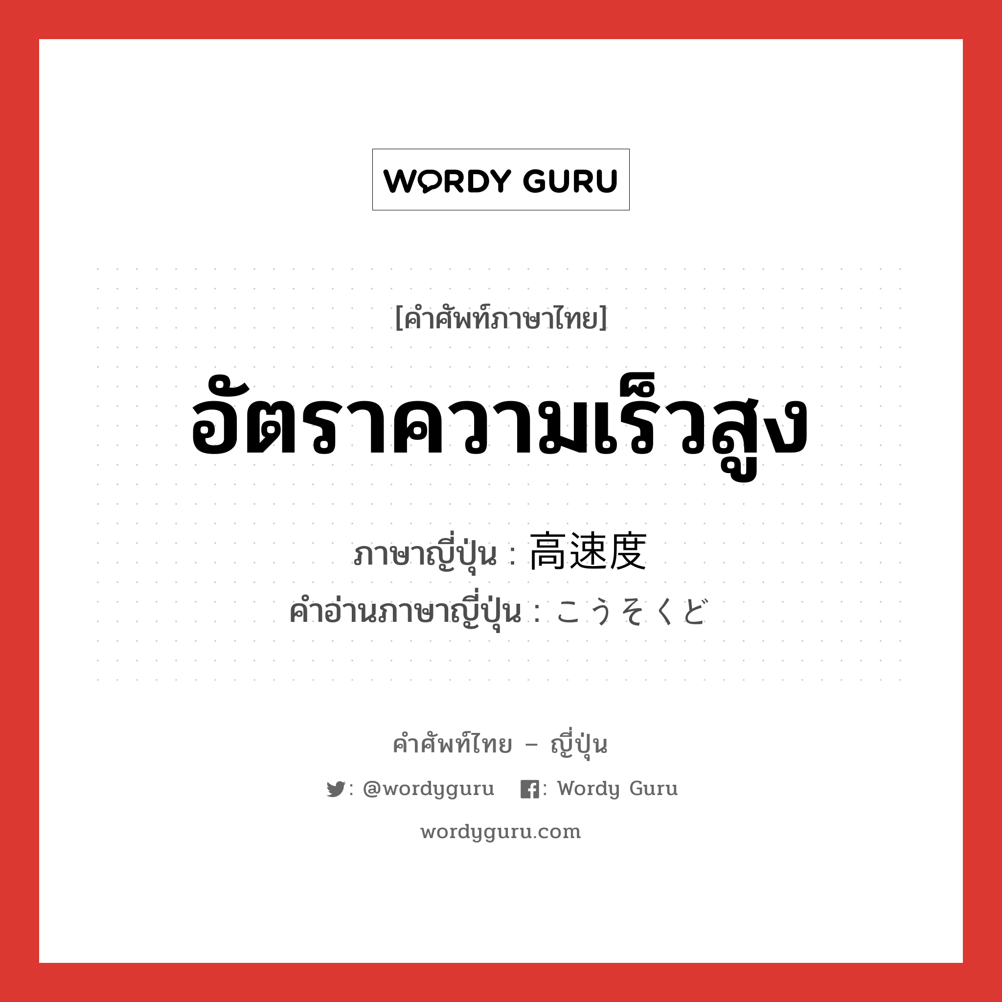 อัตราความเร็วสูง ภาษาญี่ปุ่นคืออะไร, คำศัพท์ภาษาไทย - ญี่ปุ่น อัตราความเร็วสูง ภาษาญี่ปุ่น 高速度 คำอ่านภาษาญี่ปุ่น こうそくど หมวด n หมวด n