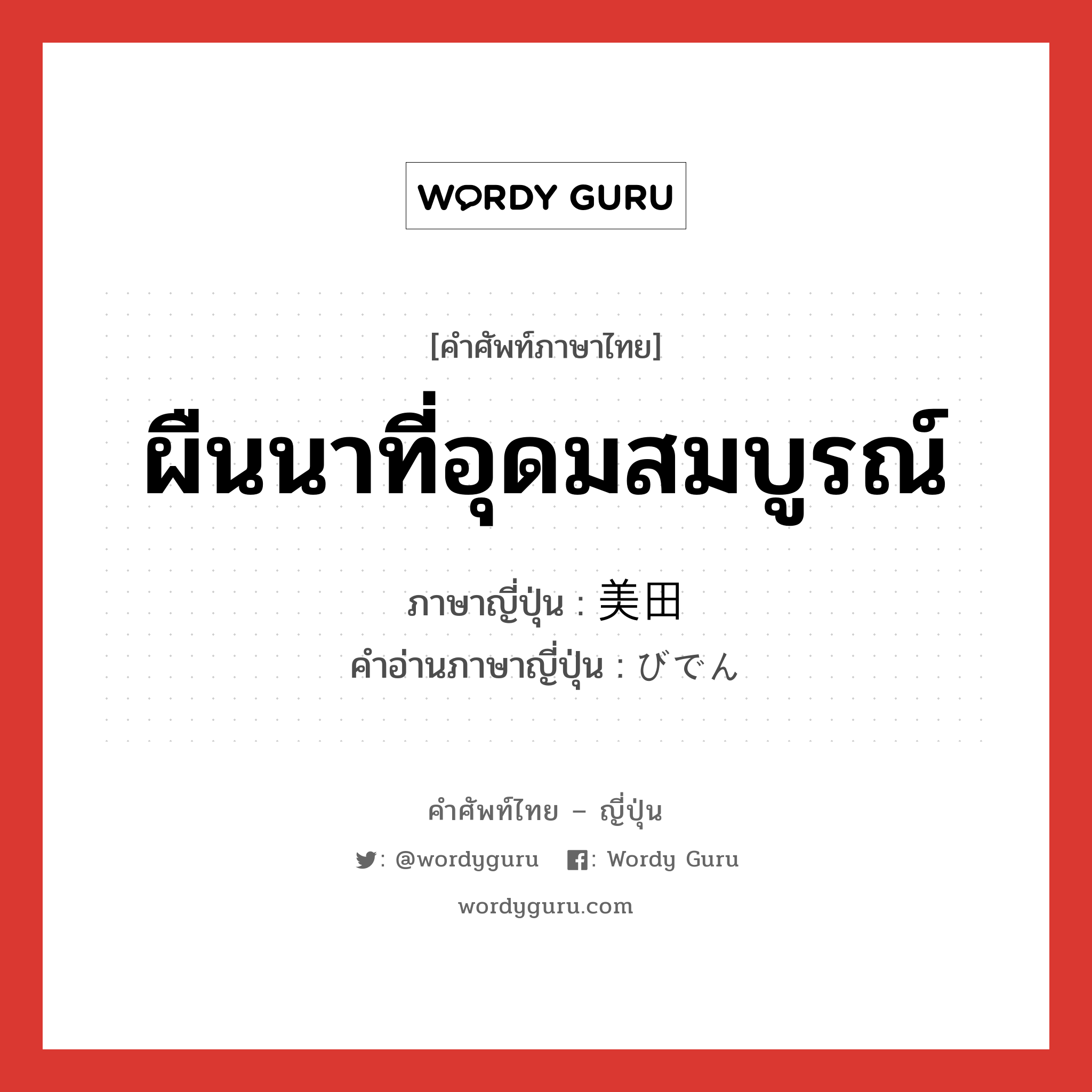 ผืนนาที่อุดมสมบูรณ์ ภาษาญี่ปุ่นคืออะไร, คำศัพท์ภาษาไทย - ญี่ปุ่น ผืนนาที่อุดมสมบูรณ์ ภาษาญี่ปุ่น 美田 คำอ่านภาษาญี่ปุ่น びでん หมวด n หมวด n