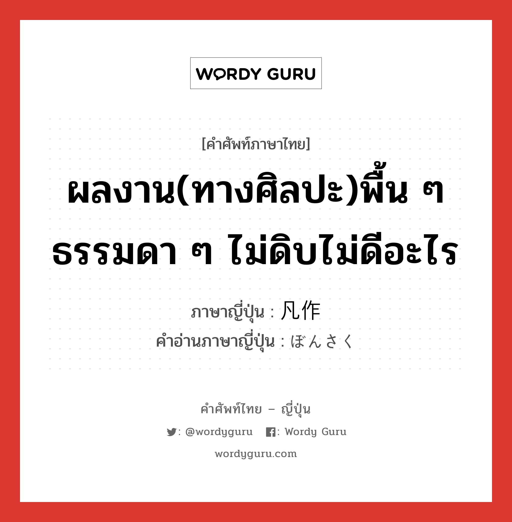 ผลงาน(ทางศิลปะ)พื้น ๆ ธรรมดา ๆ ไม่ดิบไม่ดีอะไร ภาษาญี่ปุ่นคืออะไร, คำศัพท์ภาษาไทย - ญี่ปุ่น ผลงาน(ทางศิลปะ)พื้น ๆ ธรรมดา ๆ ไม่ดิบไม่ดีอะไร ภาษาญี่ปุ่น 凡作 คำอ่านภาษาญี่ปุ่น ぼんさく หมวด n หมวด n