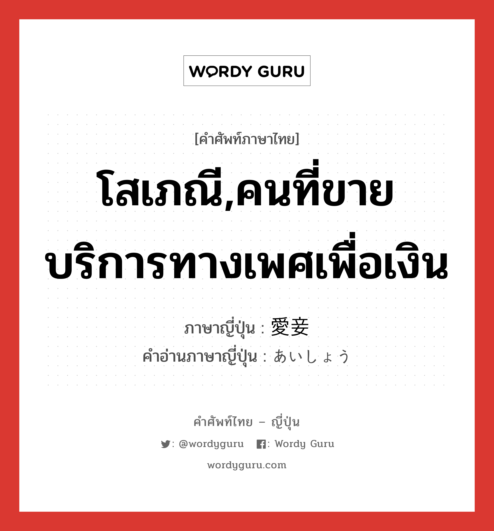 โสเภณี,คนที่ขายบริการทางเพศเพื่อเงิน ภาษาญี่ปุ่นคืออะไร, คำศัพท์ภาษาไทย - ญี่ปุ่น โสเภณี,คนที่ขายบริการทางเพศเพื่อเงิน ภาษาญี่ปุ่น 愛妾 คำอ่านภาษาญี่ปุ่น あいしょう หมวด n หมวด n