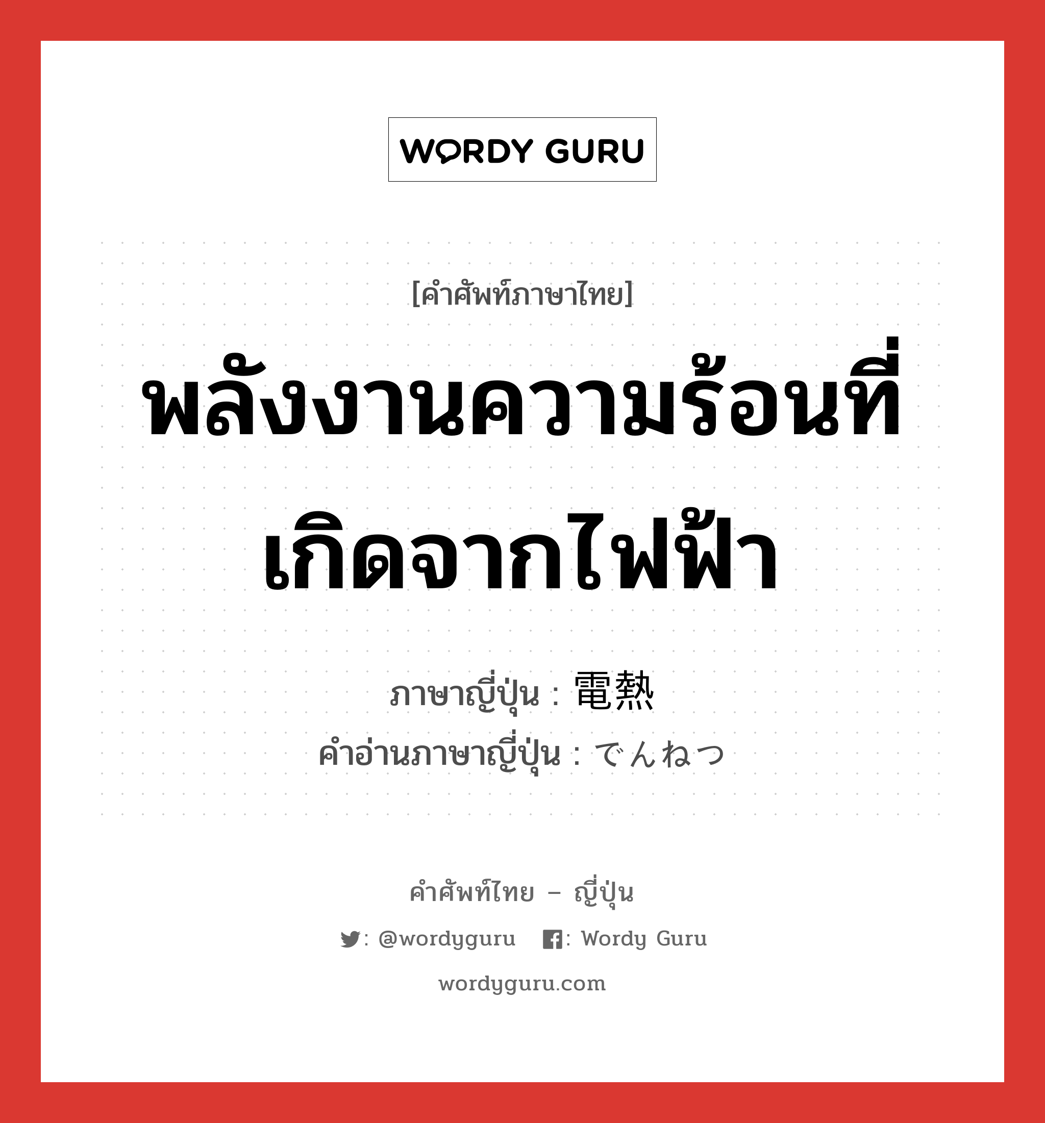 พลังงานความร้อนที่เกิดจากไฟฟ้า ภาษาญี่ปุ่นคืออะไร, คำศัพท์ภาษาไทย - ญี่ปุ่น พลังงานความร้อนที่เกิดจากไฟฟ้า ภาษาญี่ปุ่น 電熱 คำอ่านภาษาญี่ปุ่น でんねつ หมวด n หมวด n