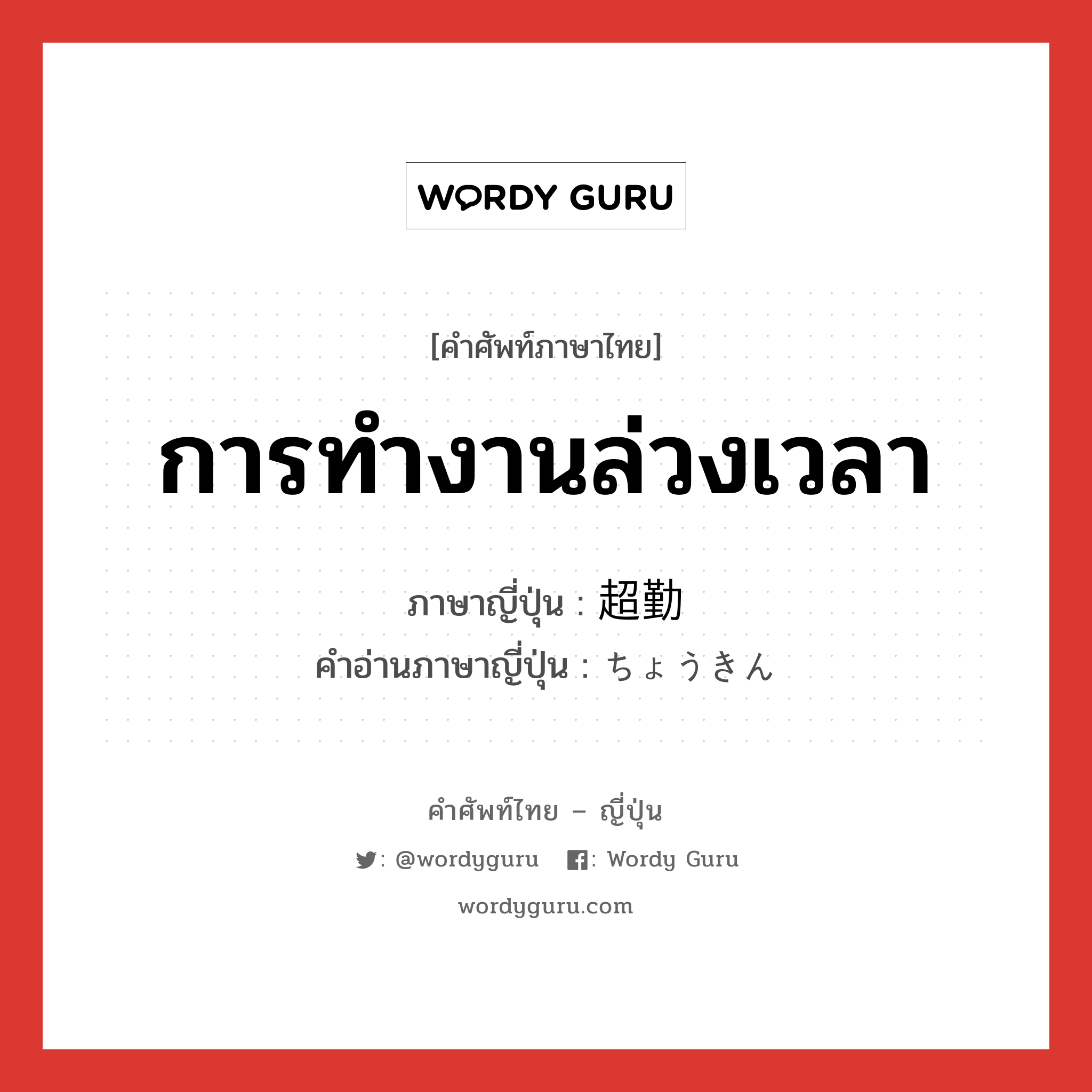 การทำงานล่วงเวลา ภาษาญี่ปุ่นคืออะไร, คำศัพท์ภาษาไทย - ญี่ปุ่น การทำงานล่วงเวลา ภาษาญี่ปุ่น 超勤 คำอ่านภาษาญี่ปุ่น ちょうきん หมวด n หมวด n