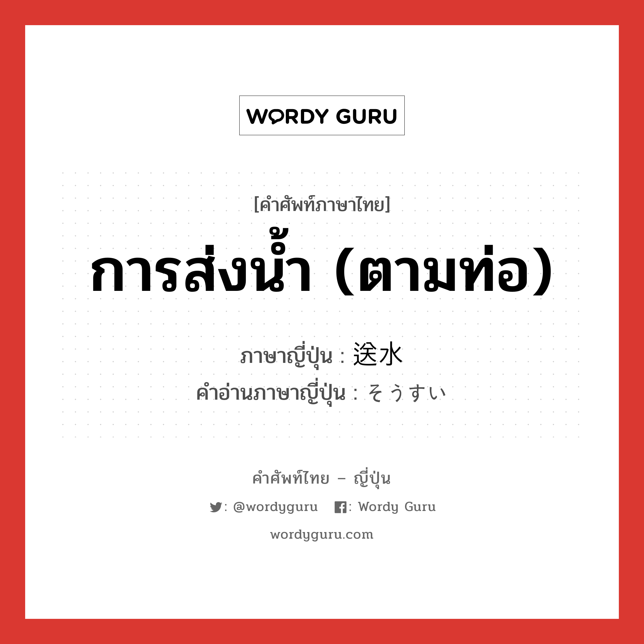 การส่งน้ำ (ตามท่อ) ภาษาญี่ปุ่นคืออะไร, คำศัพท์ภาษาไทย - ญี่ปุ่น การส่งน้ำ (ตามท่อ) ภาษาญี่ปุ่น 送水 คำอ่านภาษาญี่ปุ่น そうすい หมวด n หมวด n