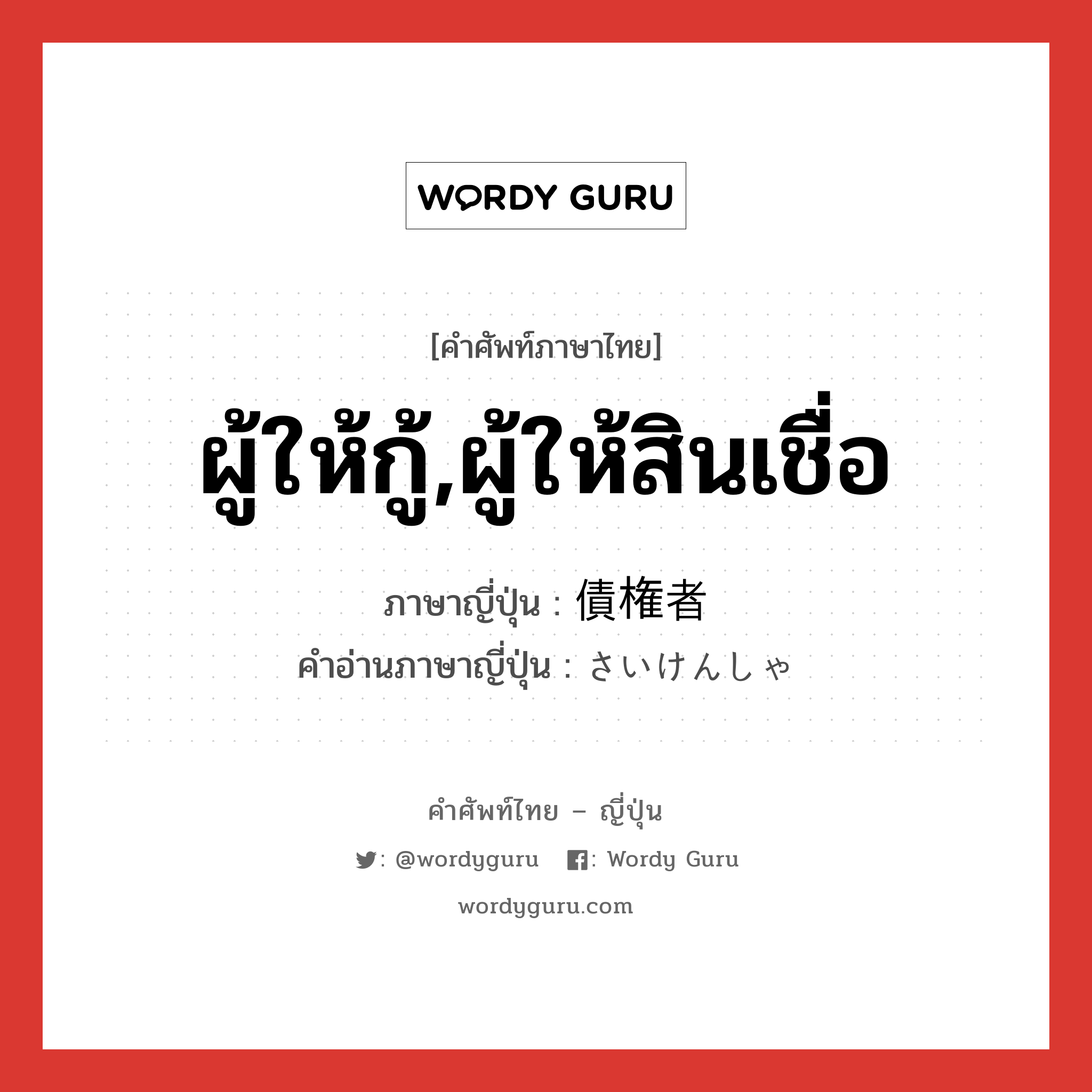 ผู้ให้กู้,ผู้ให้สินเชื่อ ภาษาญี่ปุ่นคืออะไร, คำศัพท์ภาษาไทย - ญี่ปุ่น ผู้ให้กู้,ผู้ให้สินเชื่อ ภาษาญี่ปุ่น 債権者 คำอ่านภาษาญี่ปุ่น さいけんしゃ หมวด n หมวด n