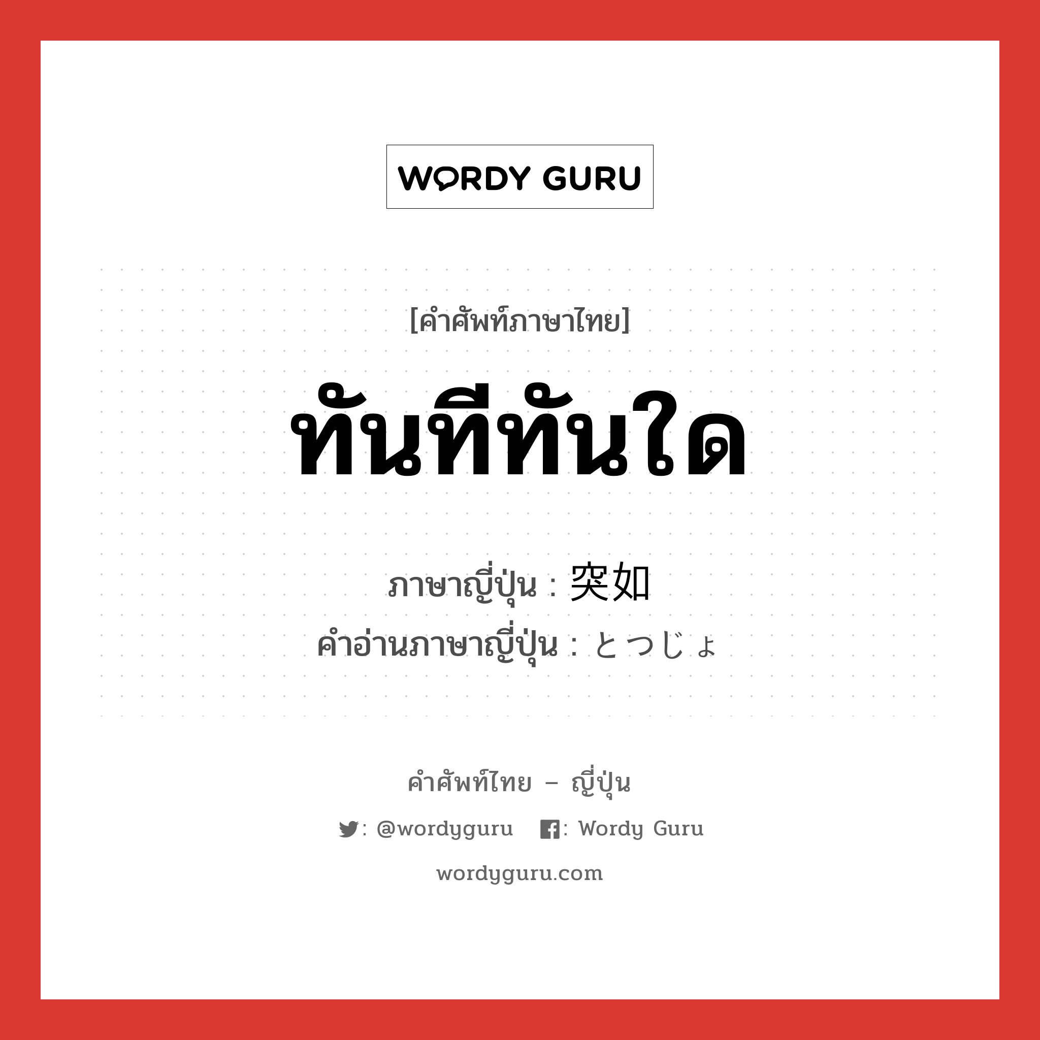 ทันทีทันใด ภาษาญี่ปุ่นคืออะไร, คำศัพท์ภาษาไทย - ญี่ปุ่น ทันทีทันใด ภาษาญี่ปุ่น 突如 คำอ่านภาษาญี่ปุ่น とつじょ หมวด adv หมวด adv