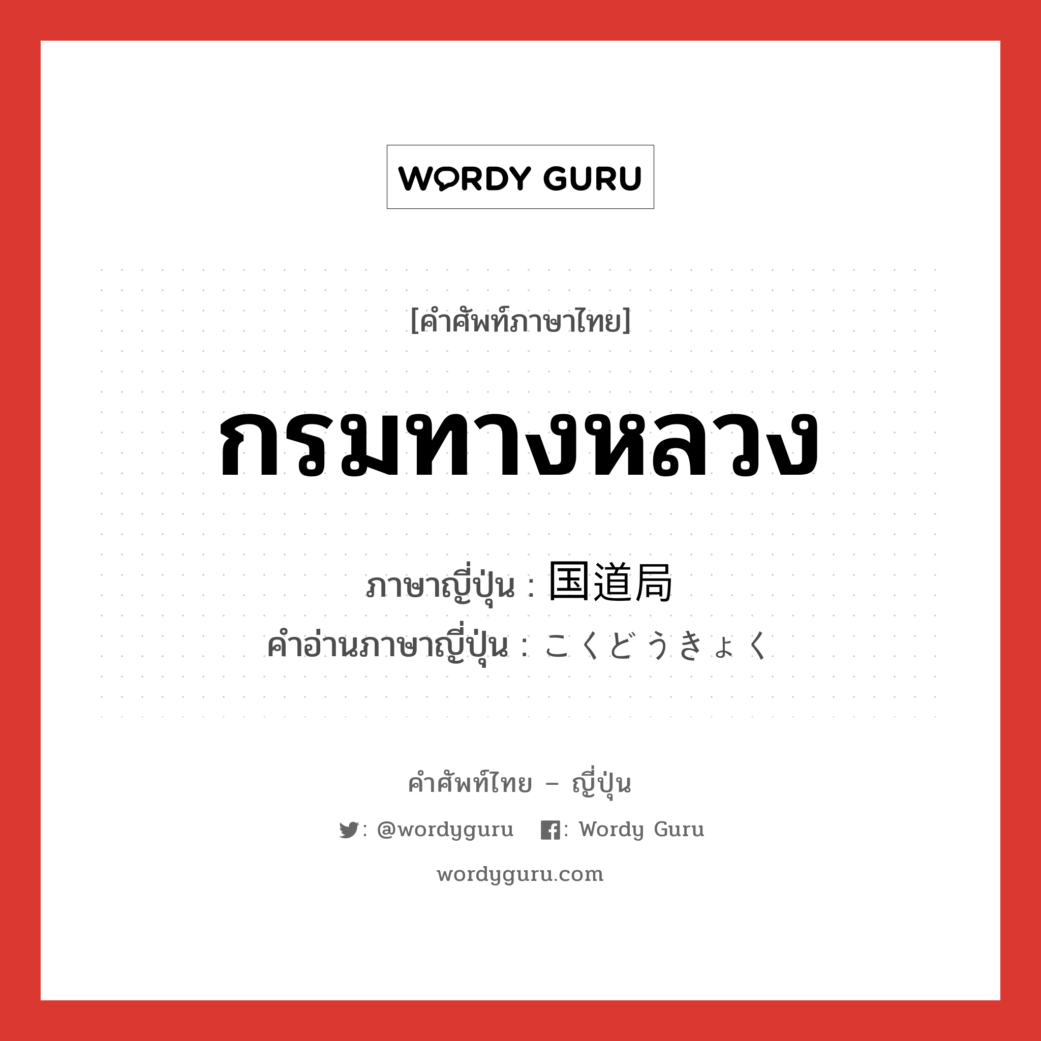 กรมทางหลวง ภาษาญี่ปุ่นคืออะไร, คำศัพท์ภาษาไทย - ญี่ปุ่น กรมทางหลวง ภาษาญี่ปุ่น 国道局 คำอ่านภาษาญี่ปุ่น こくどうきょく หมวด n หมวด n