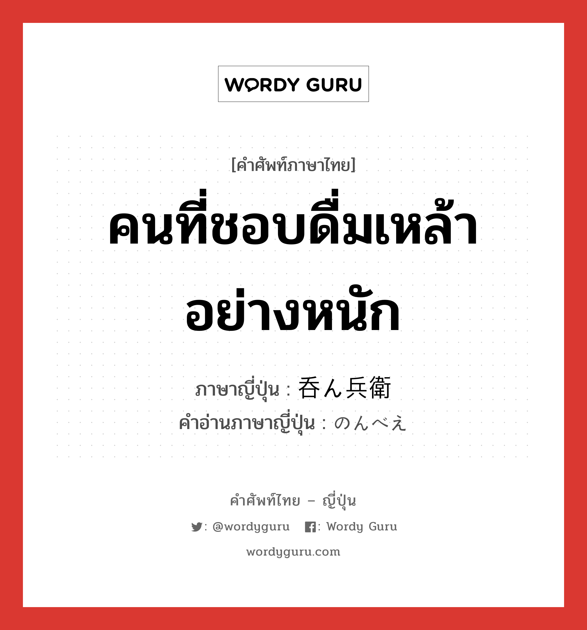 คนที่ชอบดื่มเหล้าอย่างหนัก ภาษาญี่ปุ่นคืออะไร, คำศัพท์ภาษาไทย - ญี่ปุ่น คนที่ชอบดื่มเหล้าอย่างหนัก ภาษาญี่ปุ่น 呑ん兵衛 คำอ่านภาษาญี่ปุ่น のんべえ หมวด n หมวด n