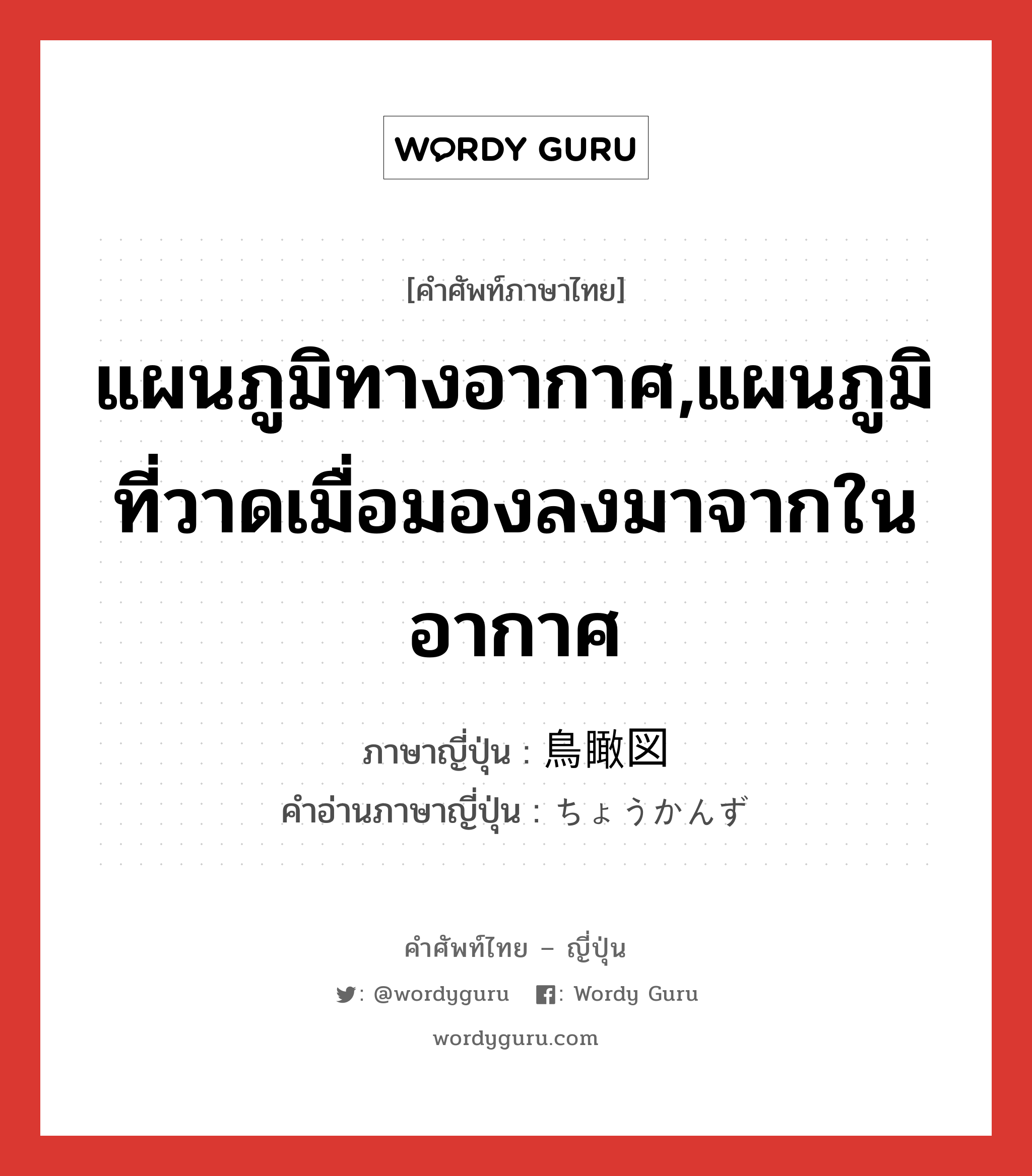 แผนภูมิทางอากาศ,แผนภูมิที่วาดเมื่อมองลงมาจากในอากาศ ภาษาญี่ปุ่นคืออะไร, คำศัพท์ภาษาไทย - ญี่ปุ่น แผนภูมิทางอากาศ,แผนภูมิที่วาดเมื่อมองลงมาจากในอากาศ ภาษาญี่ปุ่น 鳥瞰図 คำอ่านภาษาญี่ปุ่น ちょうかんず หมวด n หมวด n