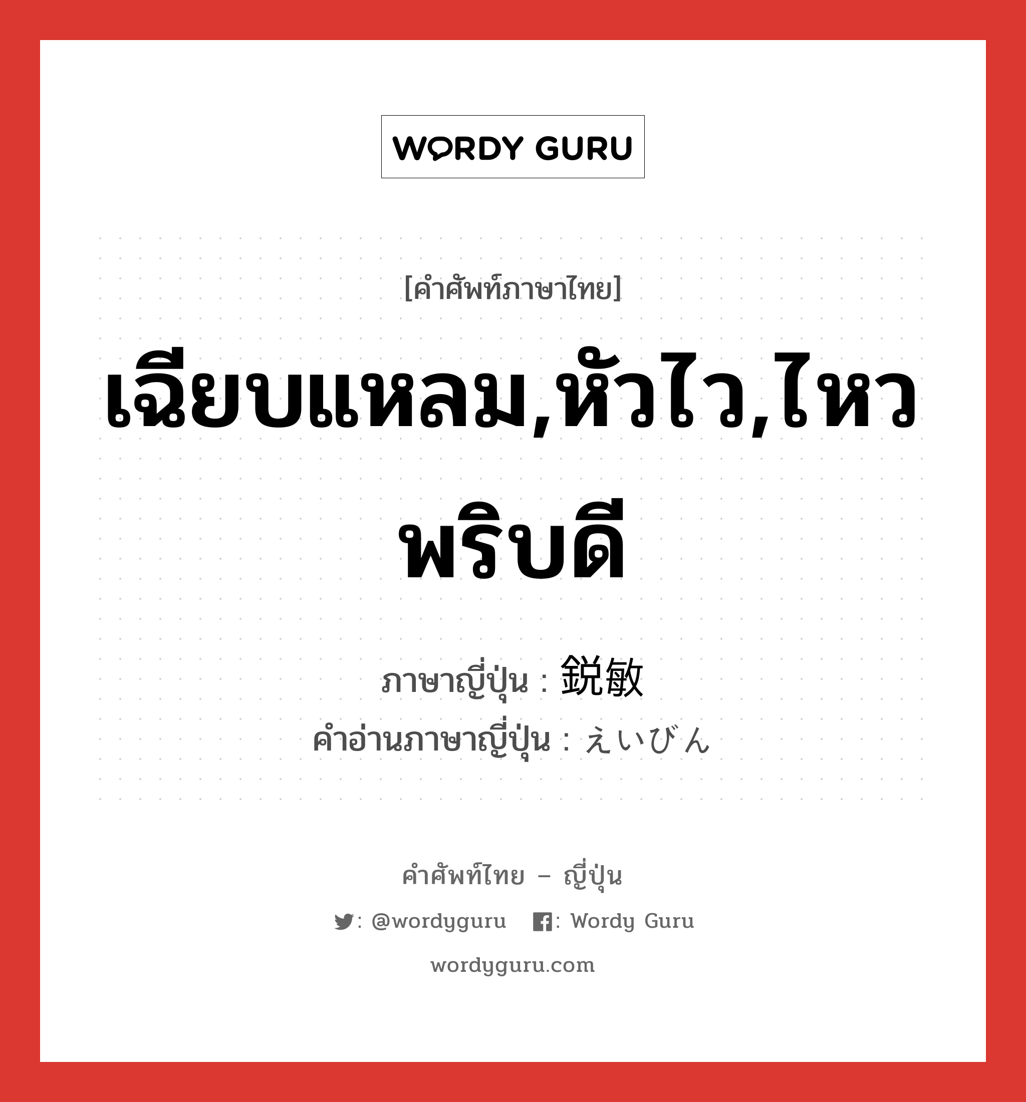 เฉียบแหลม,หัวไว,ไหวพริบดี ภาษาญี่ปุ่นคืออะไร, คำศัพท์ภาษาไทย - ญี่ปุ่น เฉียบแหลม,หัวไว,ไหวพริบดี ภาษาญี่ปุ่น 鋭敏 คำอ่านภาษาญี่ปุ่น えいびん หมวด adj-na หมวด adj-na