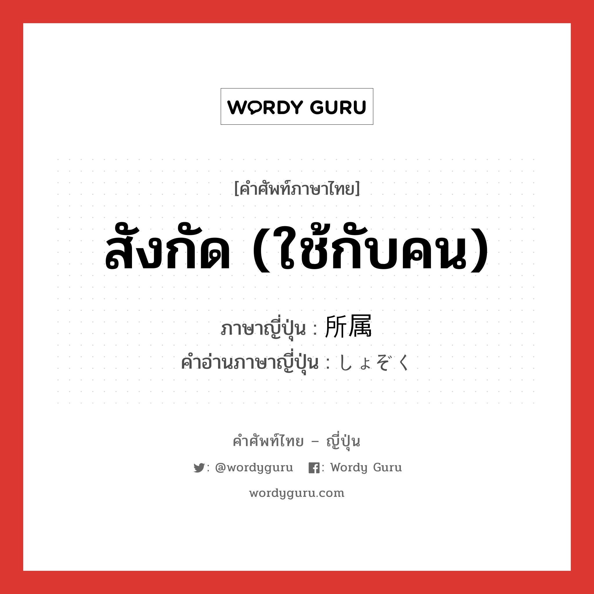 สังกัด (ใช้กับคน) ภาษาญี่ปุ่นคืออะไร, คำศัพท์ภาษาไทย - ญี่ปุ่น สังกัด (ใช้กับคน) ภาษาญี่ปุ่น 所属 คำอ่านภาษาญี่ปุ่น しょぞく หมวด n หมวด n