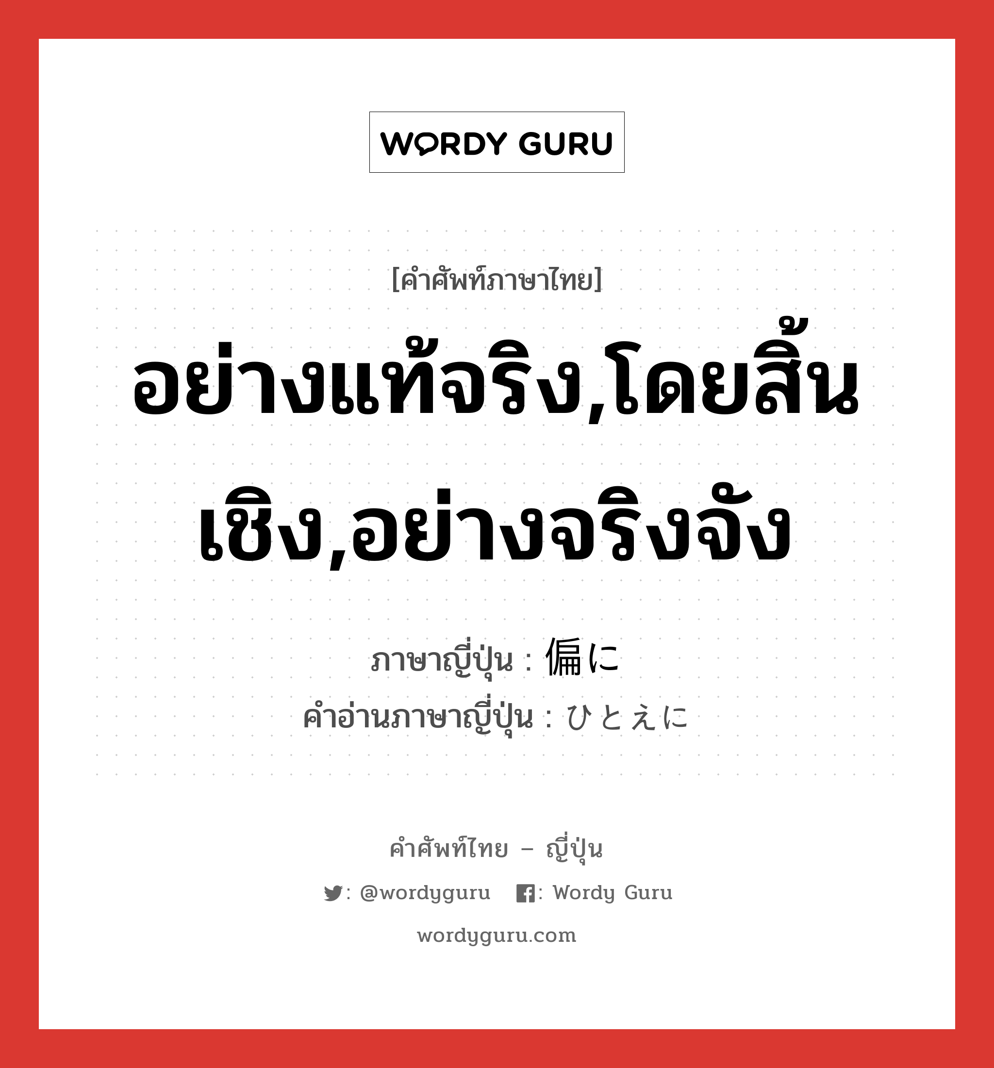 อย่างแท้จริง,โดยสิ้นเชิง,อย่างจริงจัง ภาษาญี่ปุ่นคืออะไร, คำศัพท์ภาษาไทย - ญี่ปุ่น อย่างแท้จริง,โดยสิ้นเชิง,อย่างจริงจัง ภาษาญี่ปุ่น 偏に คำอ่านภาษาญี่ปุ่น ひとえに หมวด adv หมวด adv