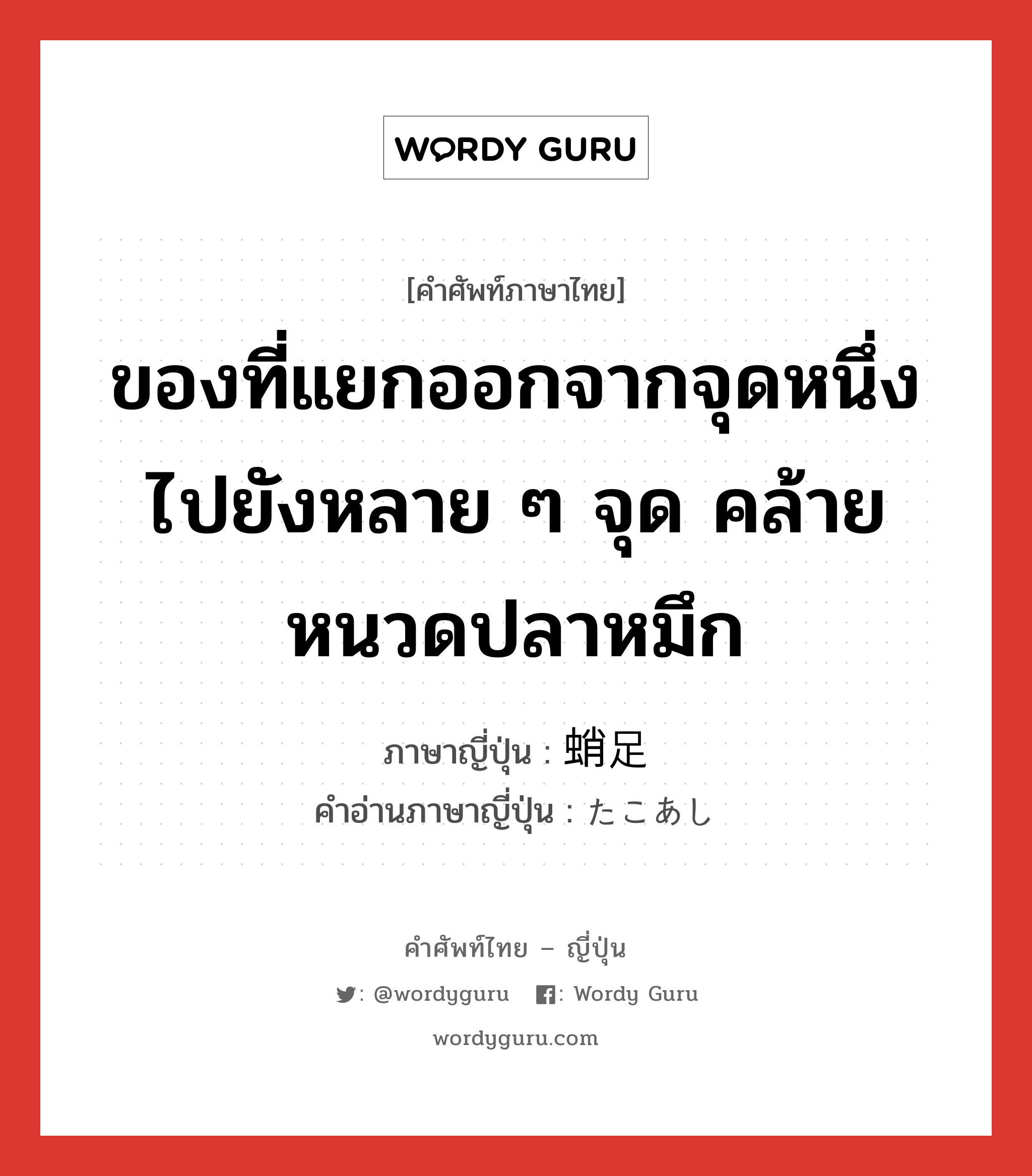 ของที่แยกออกจากจุดหนึ่งไปยังหลาย ๆ จุด คล้ายหนวดปลาหมึก ภาษาญี่ปุ่นคืออะไร, คำศัพท์ภาษาไทย - ญี่ปุ่น ของที่แยกออกจากจุดหนึ่งไปยังหลาย ๆ จุด คล้ายหนวดปลาหมึก ภาษาญี่ปุ่น 蛸足 คำอ่านภาษาญี่ปุ่น たこあし หมวด n หมวด n