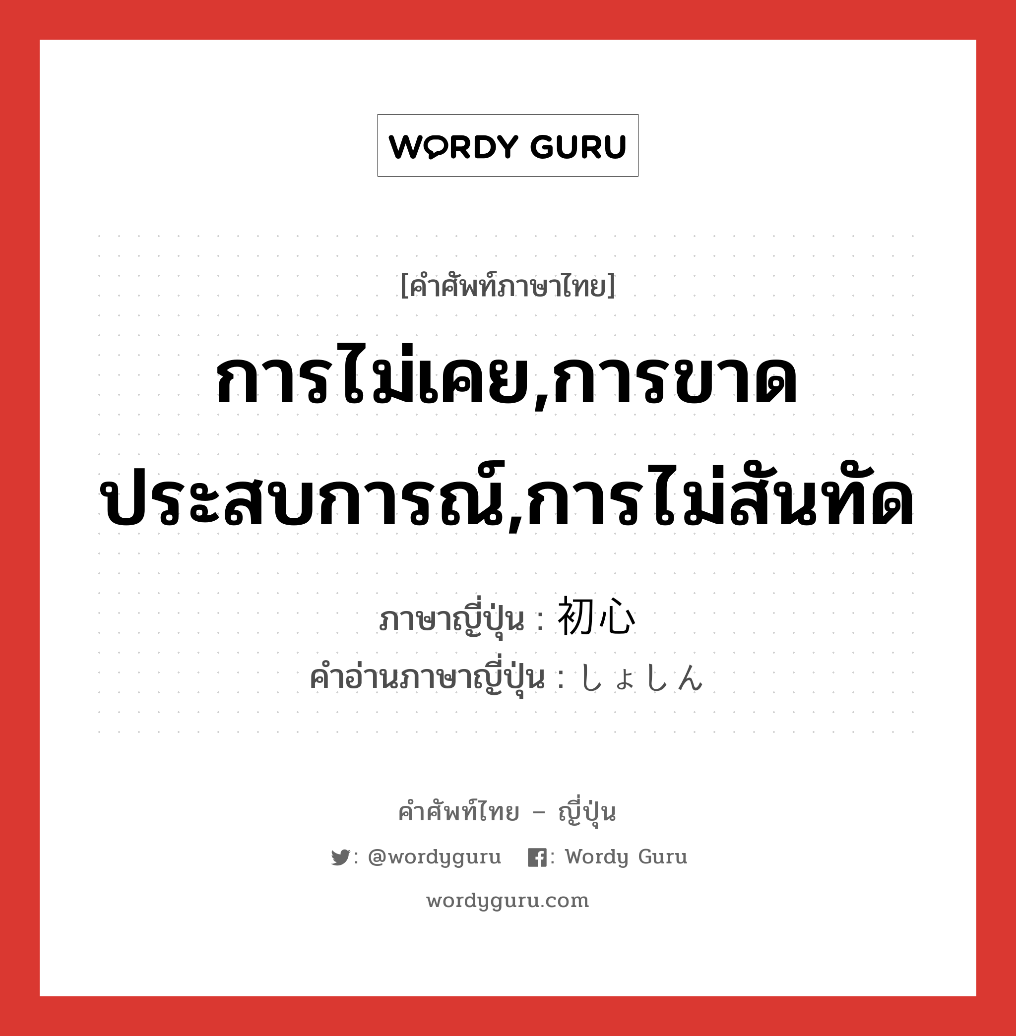 การไม่เคย,การขาดประสบการณ์,การไม่สันทัด ภาษาญี่ปุ่นคืออะไร, คำศัพท์ภาษาไทย - ญี่ปุ่น การไม่เคย,การขาดประสบการณ์,การไม่สันทัด ภาษาญี่ปุ่น 初心 คำอ่านภาษาญี่ปุ่น しょしん หมวด adj-na หมวด adj-na