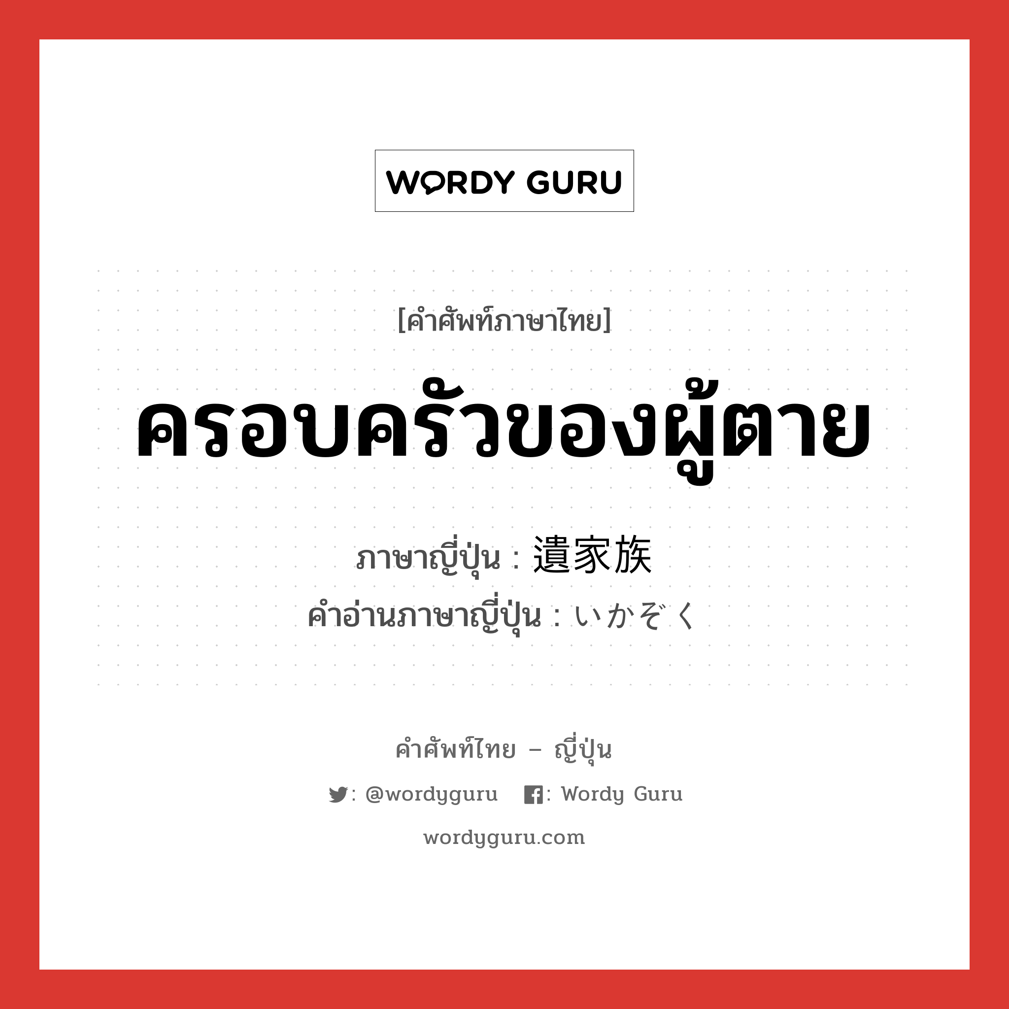 ครอบครัวของผู้ตาย ภาษาญี่ปุ่นคืออะไร, คำศัพท์ภาษาไทย - ญี่ปุ่น ครอบครัวของผู้ตาย ภาษาญี่ปุ่น 遺家族 คำอ่านภาษาญี่ปุ่น いかぞく หมวด n หมวด n