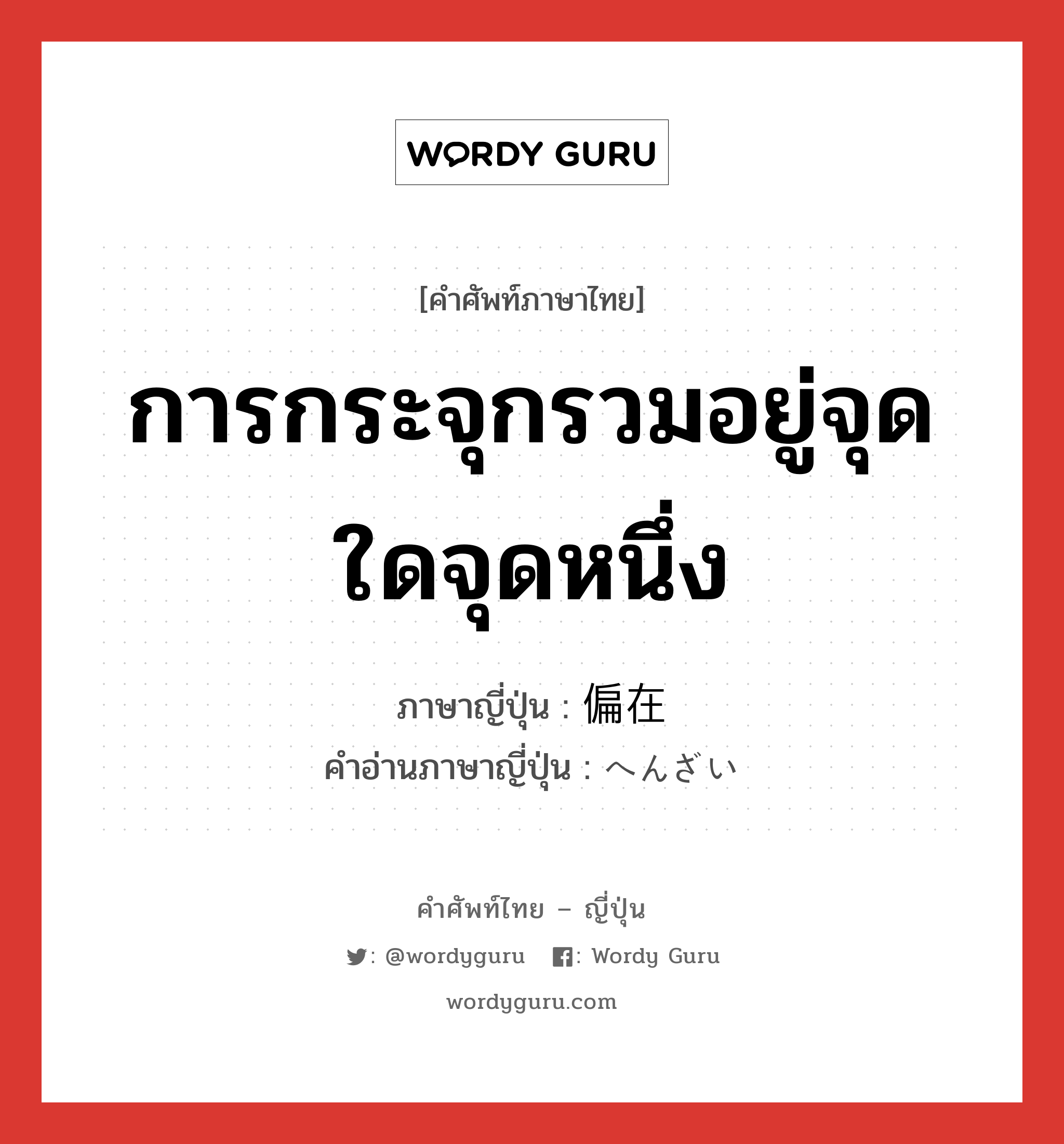 การกระจุกรวมอยู่จุดใดจุดหนึ่ง ภาษาญี่ปุ่นคืออะไร, คำศัพท์ภาษาไทย - ญี่ปุ่น การกระจุกรวมอยู่จุดใดจุดหนึ่ง ภาษาญี่ปุ่น 偏在 คำอ่านภาษาญี่ปุ่น へんざい หมวด n หมวด n