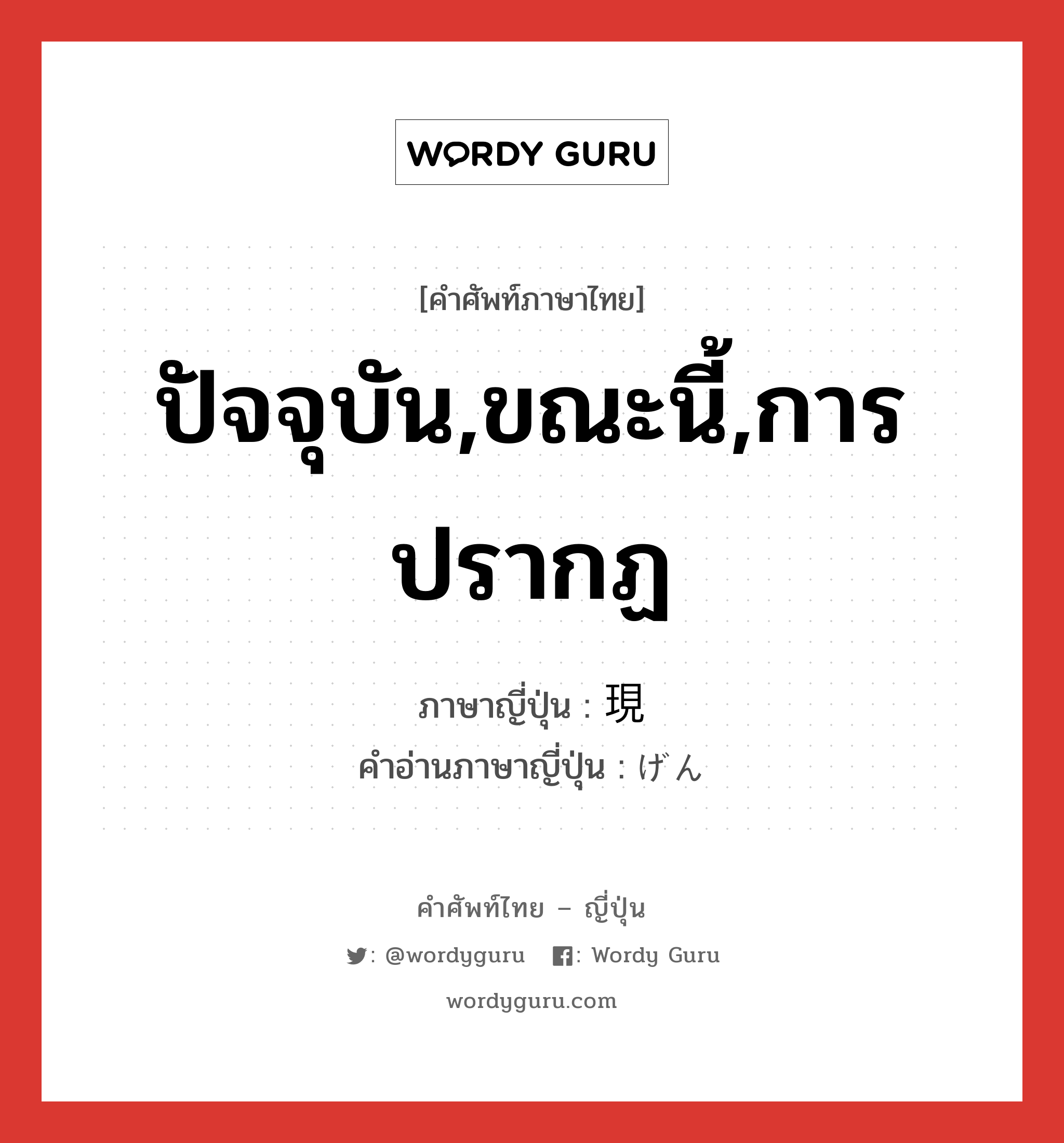 ปัจจุบัน,ขณะนี้,การปรากฏ ภาษาญี่ปุ่นคืออะไร, คำศัพท์ภาษาไทย - ญี่ปุ่น ปัจจุบัน,ขณะนี้,การปรากฏ ภาษาญี่ปุ่น 現 คำอ่านภาษาญี่ปุ่น げん หมวด pref หมวด pref