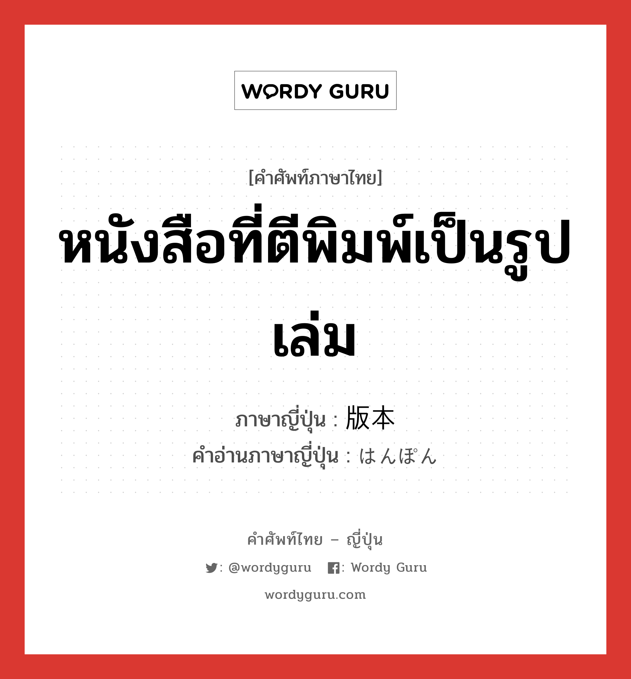 หนังสือที่ตีพิมพ์เป็นรูปเล่ม ภาษาญี่ปุ่นคืออะไร, คำศัพท์ภาษาไทย - ญี่ปุ่น หนังสือที่ตีพิมพ์เป็นรูปเล่ม ภาษาญี่ปุ่น 版本 คำอ่านภาษาญี่ปุ่น はんぽん หมวด n หมวด n