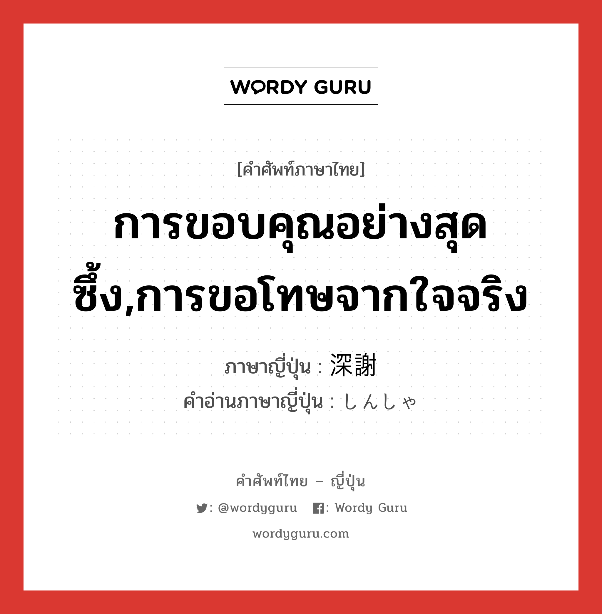 การขอบคุณอย่างสุดซึ้ง,การขอโทษจากใจจริง ภาษาญี่ปุ่นคืออะไร, คำศัพท์ภาษาไทย - ญี่ปุ่น การขอบคุณอย่างสุดซึ้ง,การขอโทษจากใจจริง ภาษาญี่ปุ่น 深謝 คำอ่านภาษาญี่ปุ่น しんしゃ หมวด n หมวด n