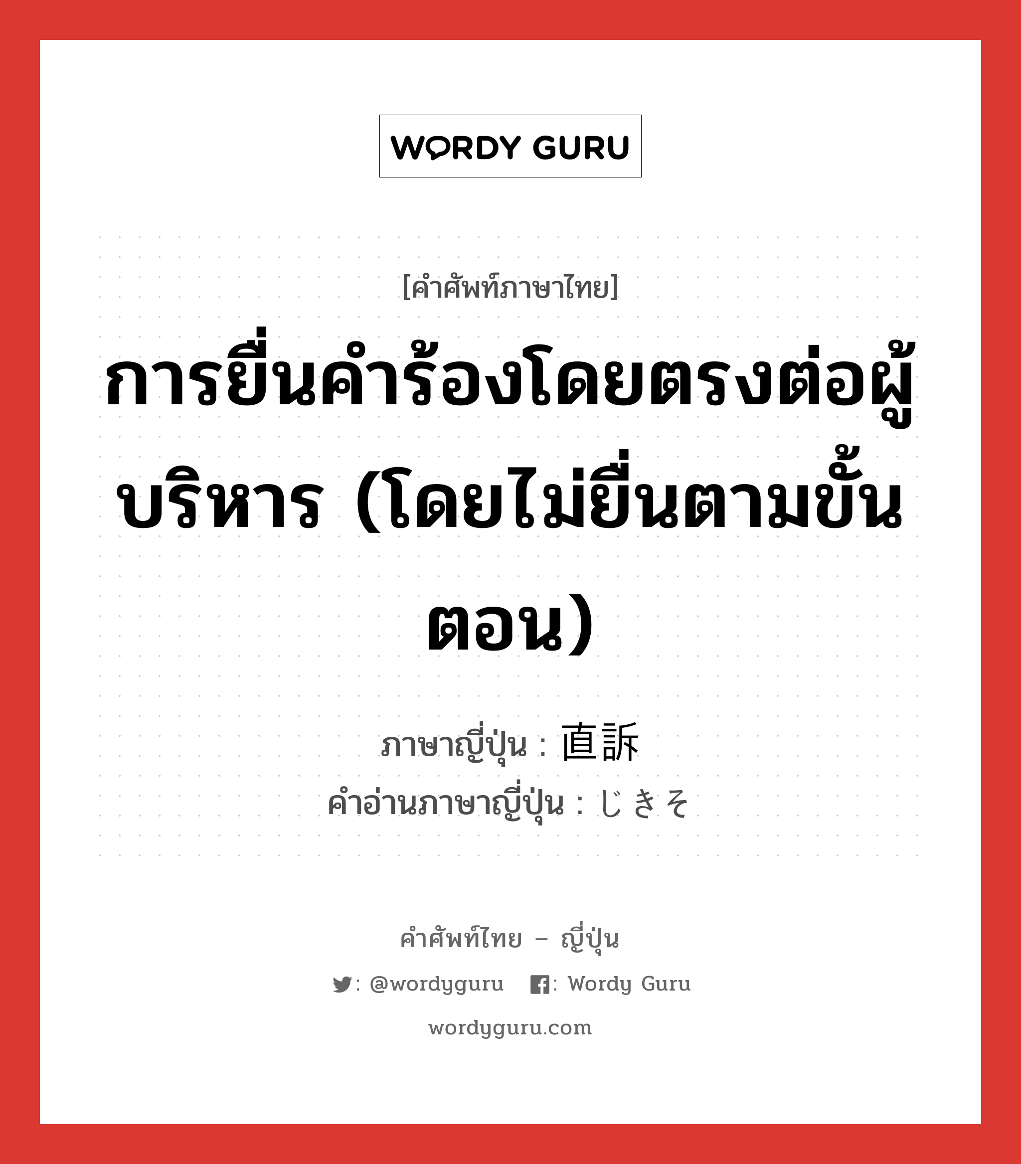 การยื่นคำร้องโดยตรงต่อผู้บริหาร (โดยไม่ยื่นตามขั้นตอน) ภาษาญี่ปุ่นคืออะไร, คำศัพท์ภาษาไทย - ญี่ปุ่น การยื่นคำร้องโดยตรงต่อผู้บริหาร (โดยไม่ยื่นตามขั้นตอน) ภาษาญี่ปุ่น 直訴 คำอ่านภาษาญี่ปุ่น じきそ หมวด n หมวด n