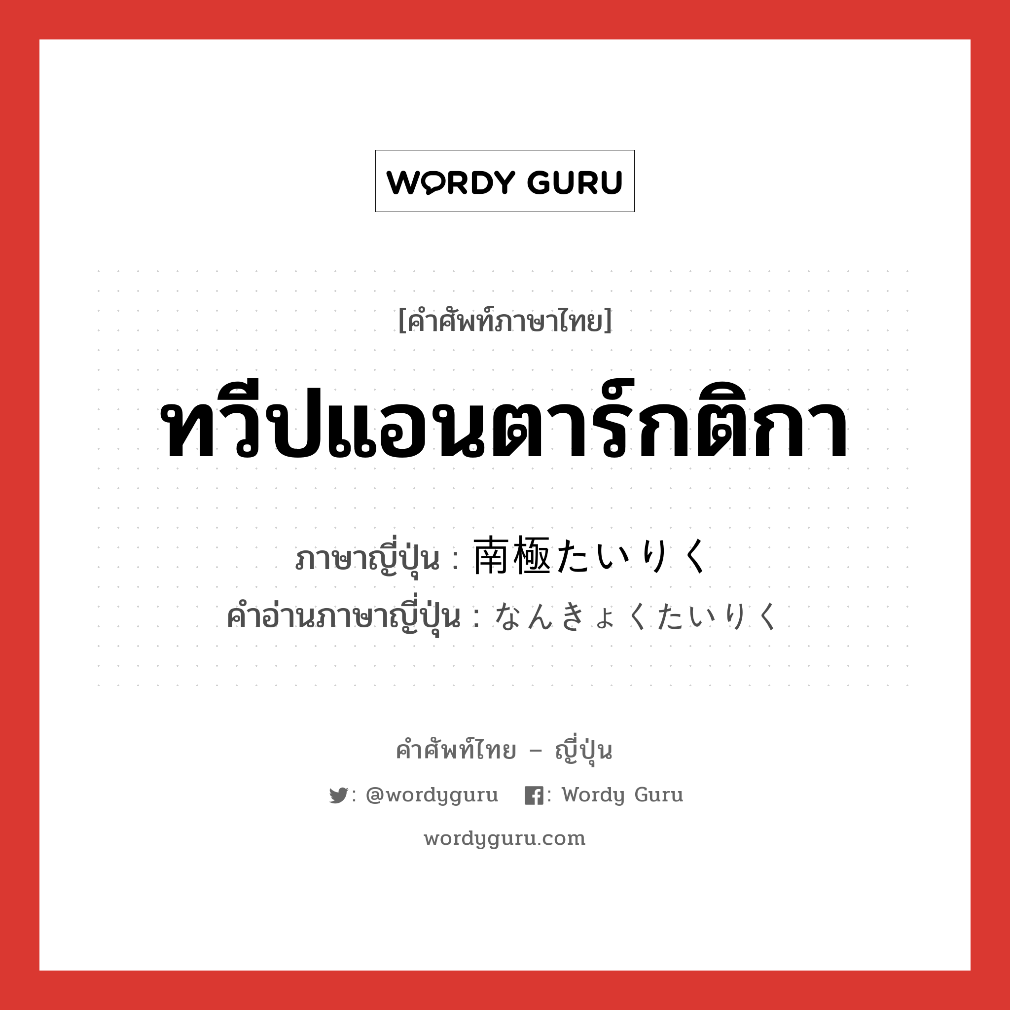 ทวีปแอนตาร์กติกา ภาษาญี่ปุ่นคืออะไร, คำศัพท์ภาษาไทย - ญี่ปุ่น ทวีปแอนตาร์กติกา ภาษาญี่ปุ่น 南極たいりく คำอ่านภาษาญี่ปุ่น なんきょくたいりく หมวด n หมวด n