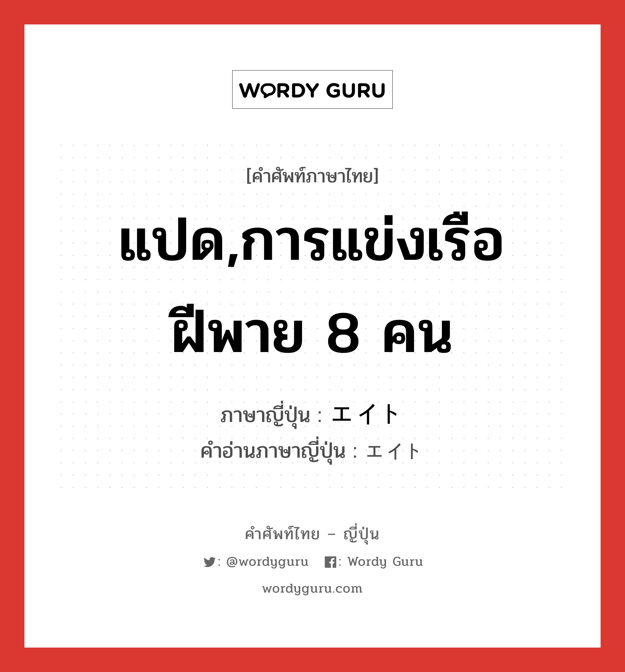 แปด,การแข่งเรือฝีพาย 8 คน ภาษาญี่ปุ่นคืออะไร, คำศัพท์ภาษาไทย - ญี่ปุ่น แปด,การแข่งเรือฝีพาย 8 คน ภาษาญี่ปุ่น エイト คำอ่านภาษาญี่ปุ่น エイト หมวด n หมวด n