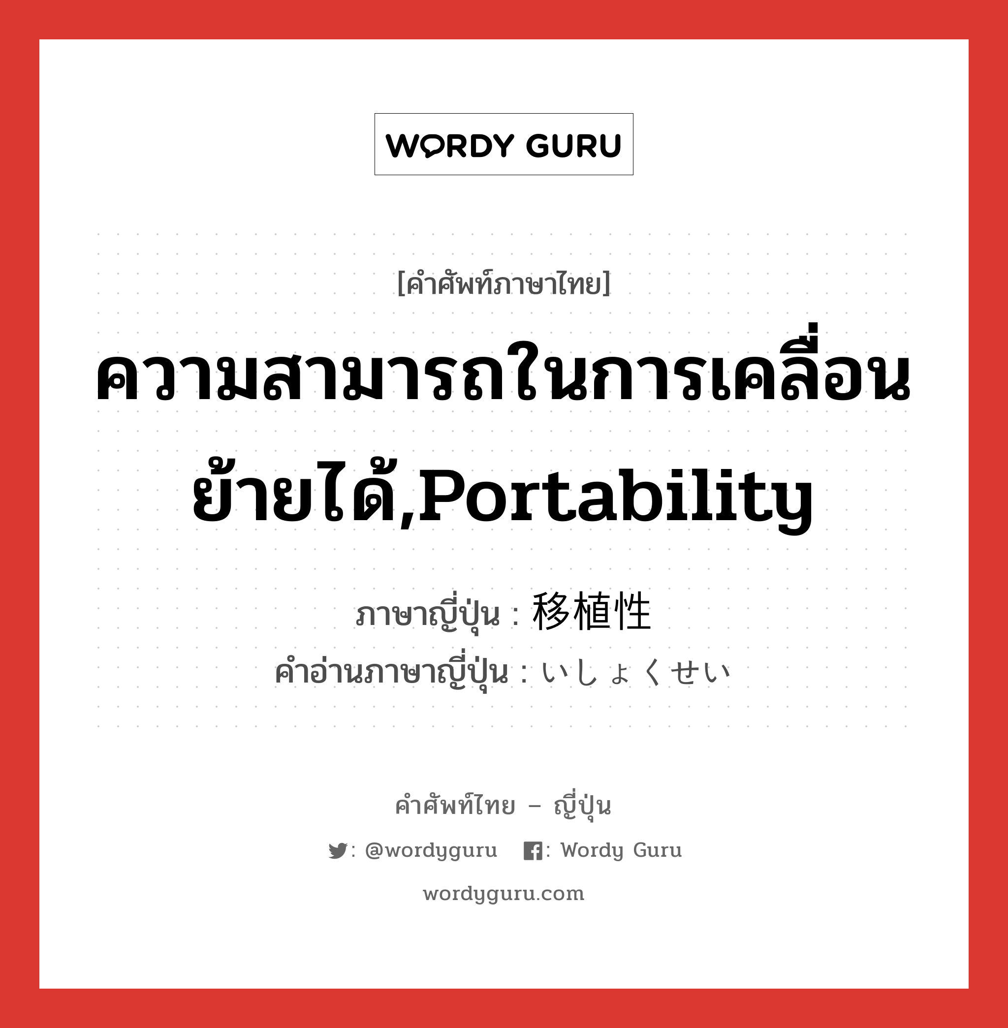 ความสามารถในการเคลื่อนย้ายได้,portability ภาษาญี่ปุ่นคืออะไร, คำศัพท์ภาษาไทย - ญี่ปุ่น ความสามารถในการเคลื่อนย้ายได้,portability ภาษาญี่ปุ่น 移植性 คำอ่านภาษาญี่ปุ่น いしょくせい หมวด n หมวด n