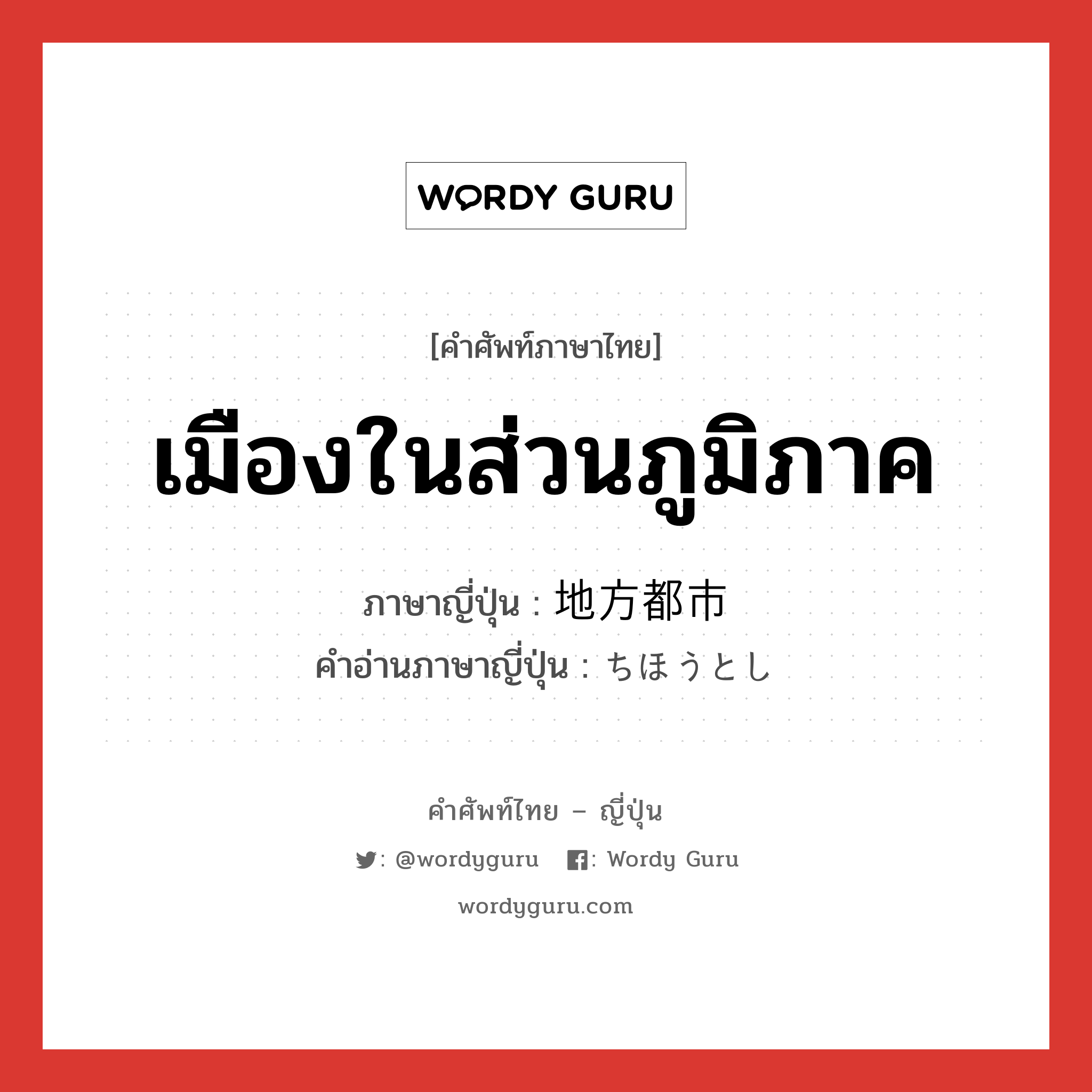 เมืองในส่วนภูมิภาค ภาษาญี่ปุ่นคืออะไร, คำศัพท์ภาษาไทย - ญี่ปุ่น เมืองในส่วนภูมิภาค ภาษาญี่ปุ่น 地方都市 คำอ่านภาษาญี่ปุ่น ちほうとし หมวด n หมวด n