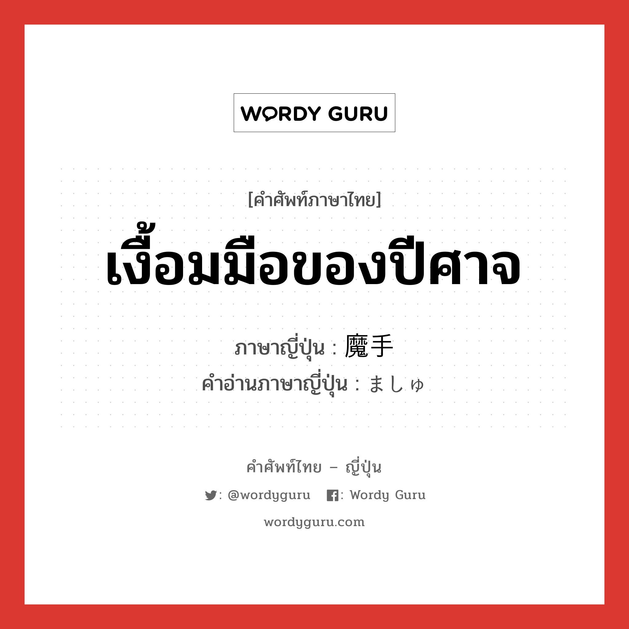 เงื้อมมือของปีศาจ ภาษาญี่ปุ่นคืออะไร, คำศัพท์ภาษาไทย - ญี่ปุ่น เงื้อมมือของปีศาจ ภาษาญี่ปุ่น 魔手 คำอ่านภาษาญี่ปุ่น ましゅ หมวด n หมวด n