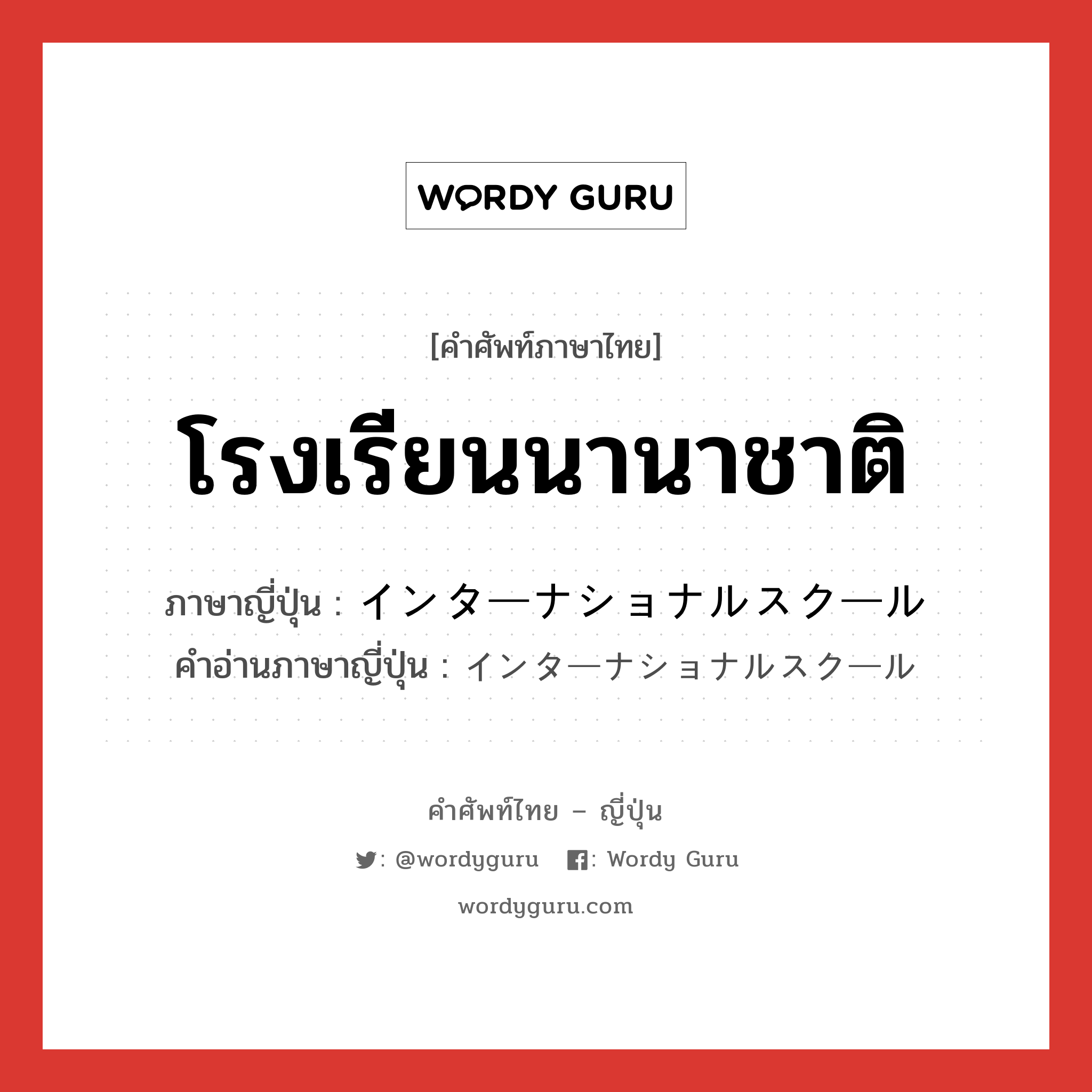 โรงเรียนนานาชาติ ภาษาญี่ปุ่นคืออะไร, คำศัพท์ภาษาไทย - ญี่ปุ่น โรงเรียนนานาชาติ ภาษาญี่ปุ่น インターナショナルスクール คำอ่านภาษาญี่ปุ่น インターナショナルスクール หมวด n หมวด n