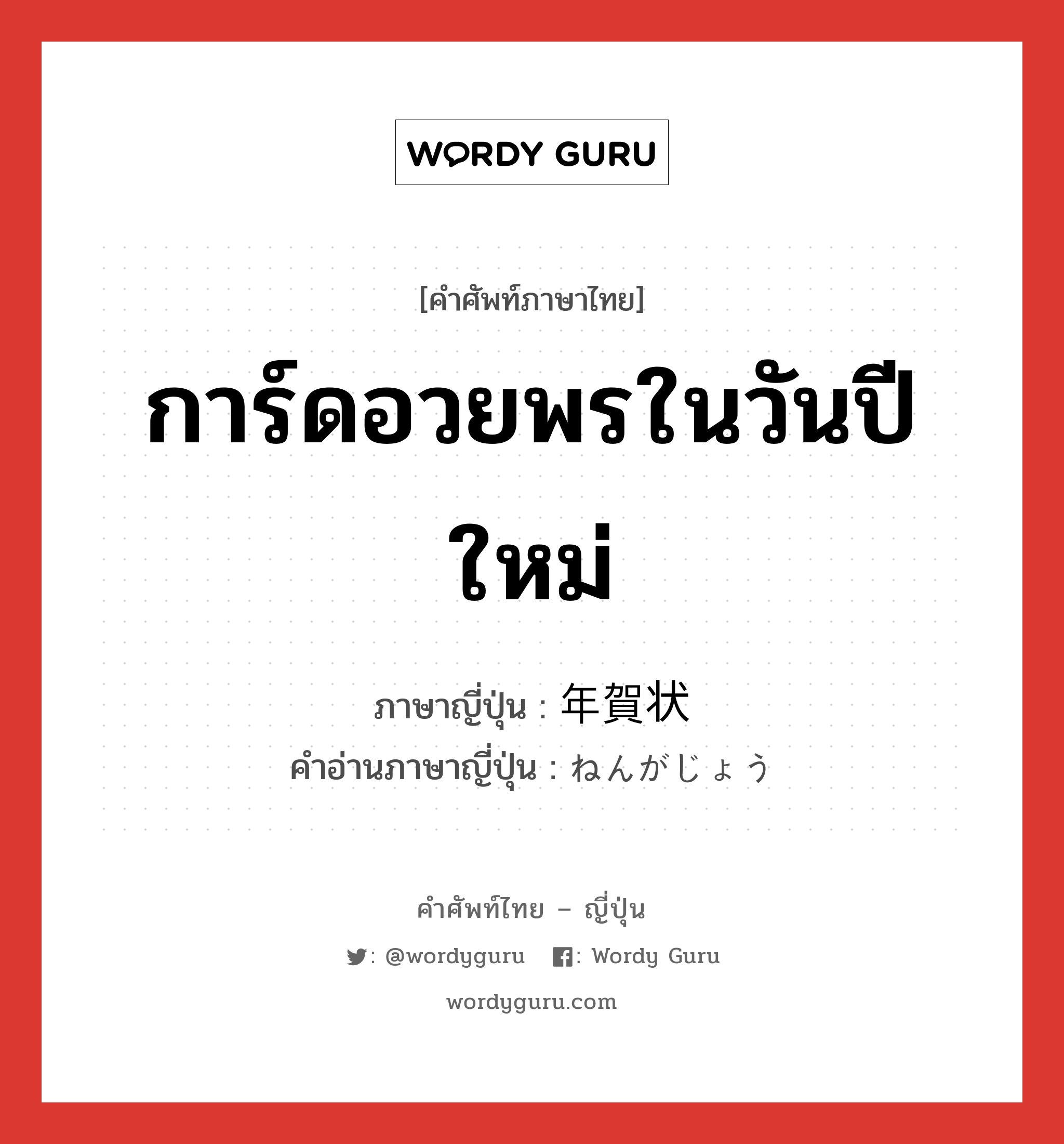 การ์ดอวยพรในวันปีใหม่ ภาษาญี่ปุ่นคืออะไร, คำศัพท์ภาษาไทย - ญี่ปุ่น การ์ดอวยพรในวันปีใหม่ ภาษาญี่ปุ่น 年賀状 คำอ่านภาษาญี่ปุ่น ねんがじょう หมวด n หมวด n